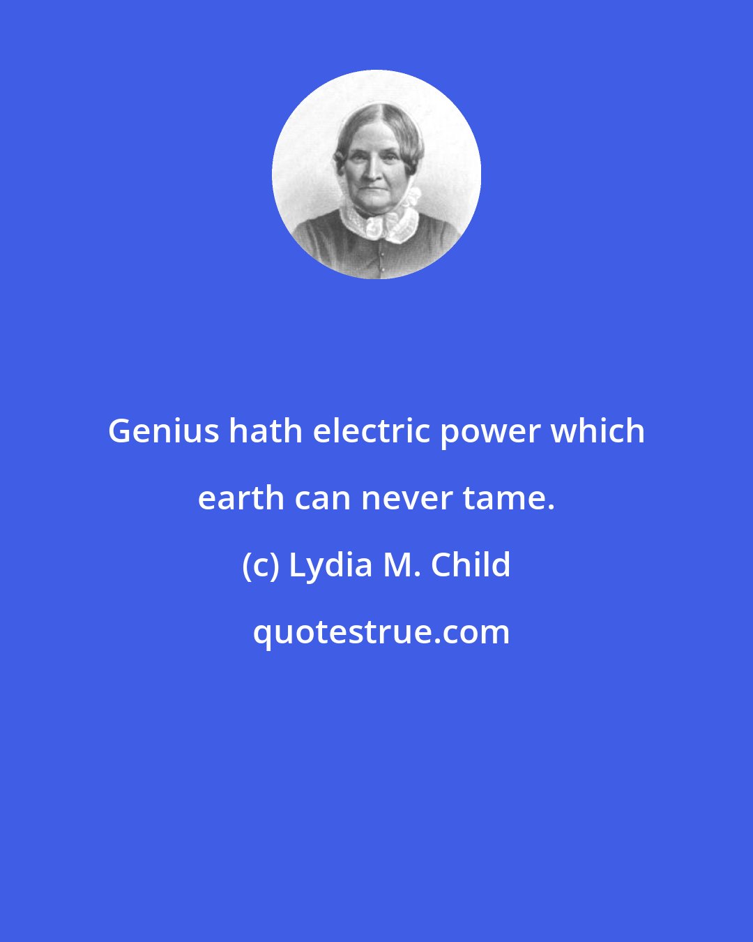 Lydia M. Child: Genius hath electric power which earth can never tame.