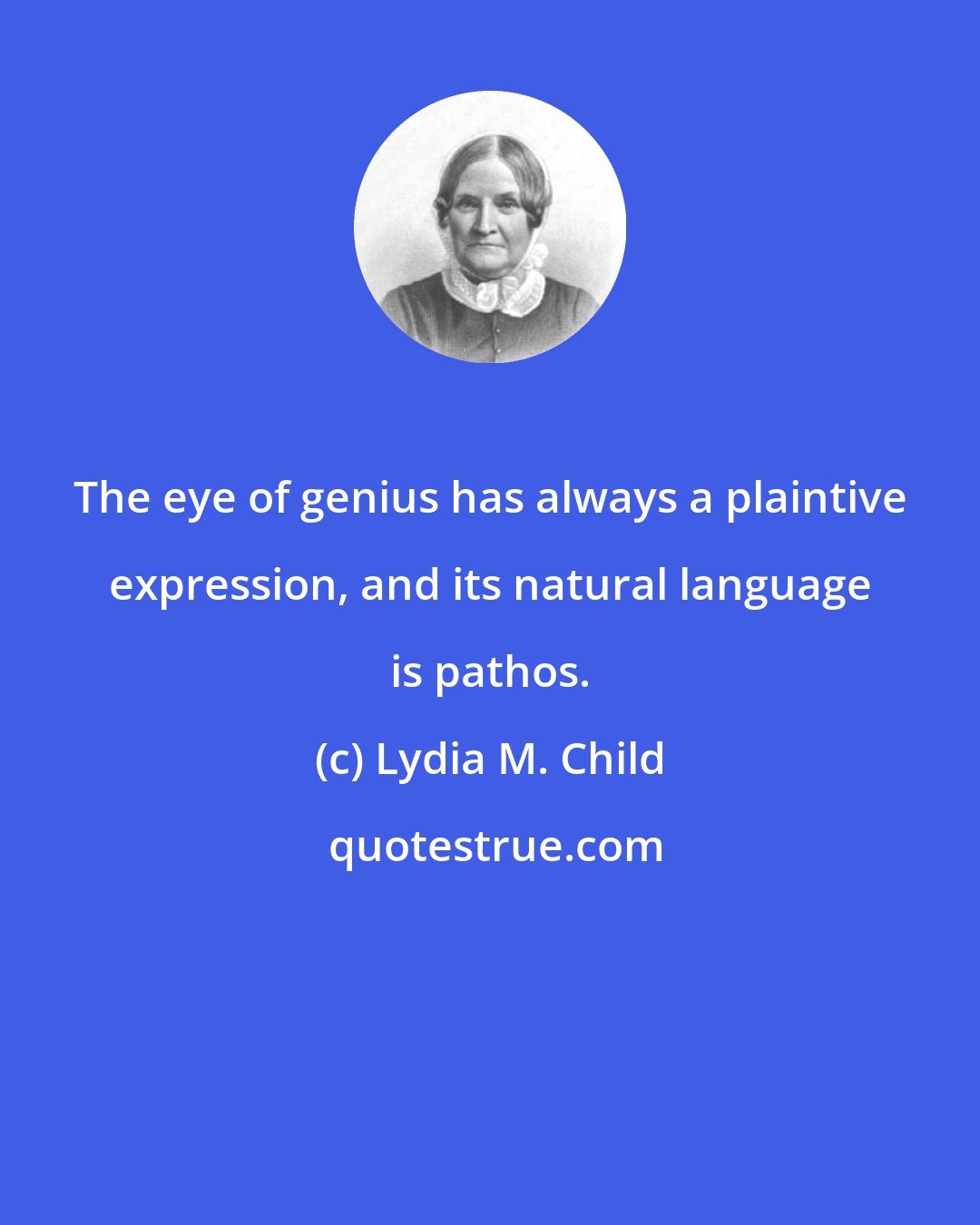 Lydia M. Child: The eye of genius has always a plaintive expression, and its natural language is pathos.