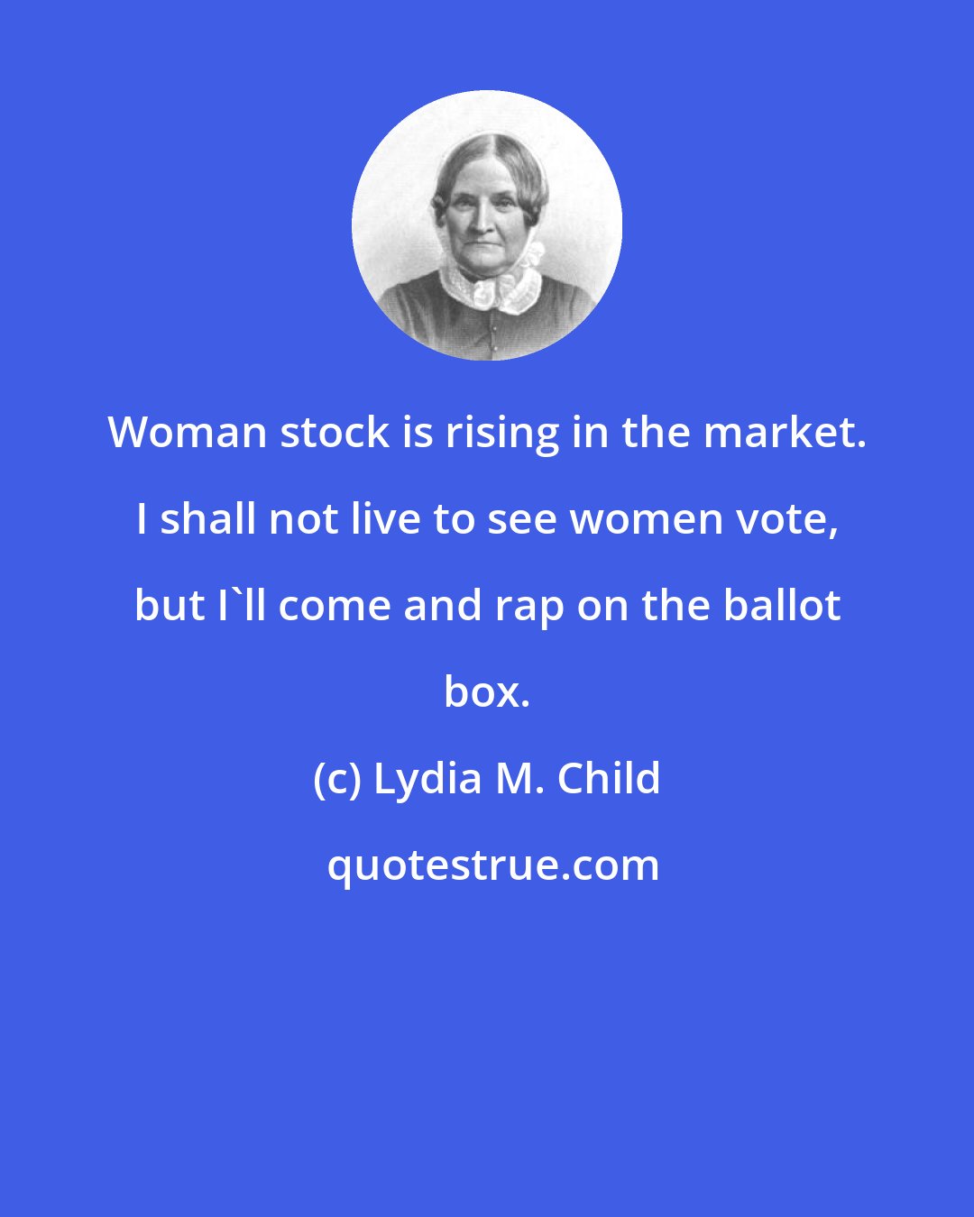 Lydia M. Child: Woman stock is rising in the market. I shall not live to see women vote, but I'll come and rap on the ballot box.