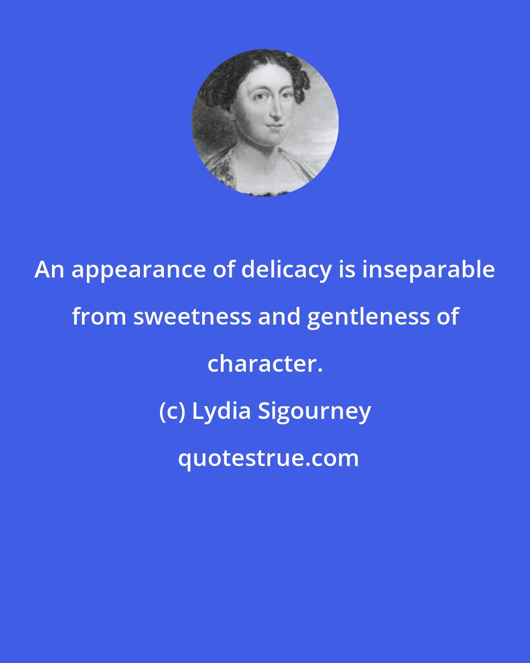 Lydia Sigourney: An appearance of delicacy is inseparable from sweetness and gentleness of character.