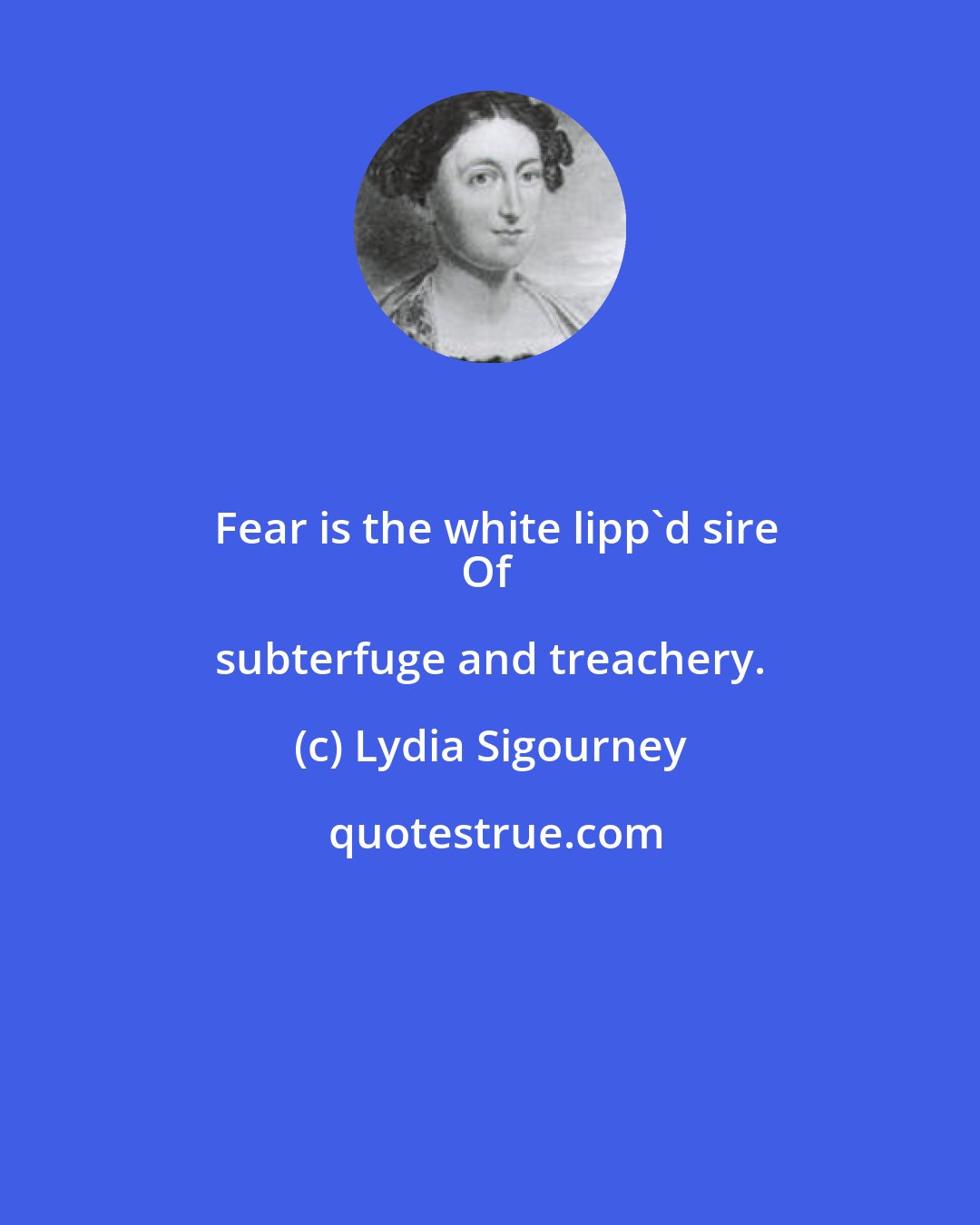 Lydia Sigourney: Fear is the white lipp'd sire
Of subterfuge and treachery.