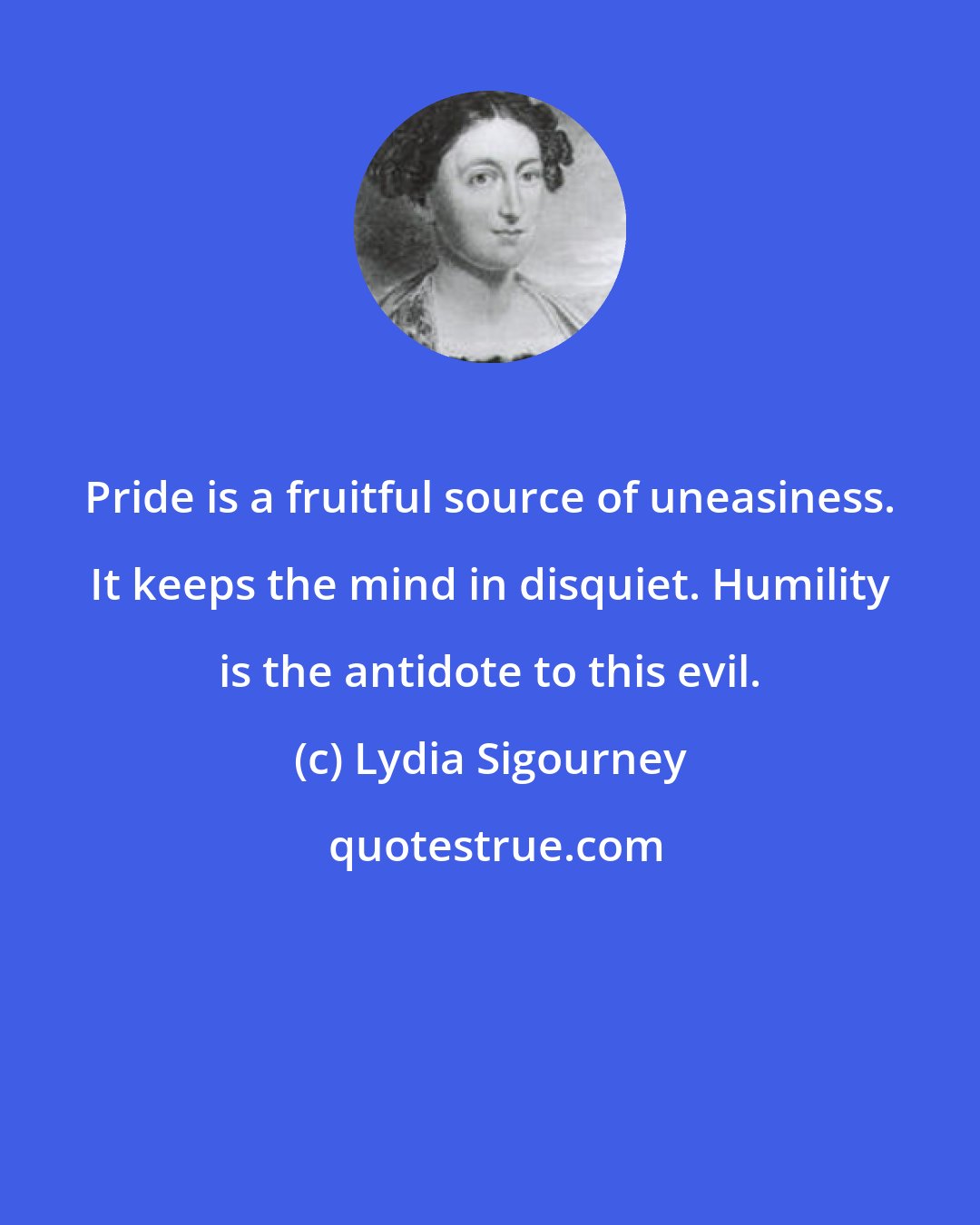 Lydia Sigourney: Pride is a fruitful source of uneasiness. It keeps the mind in disquiet. Humility is the antidote to this evil.