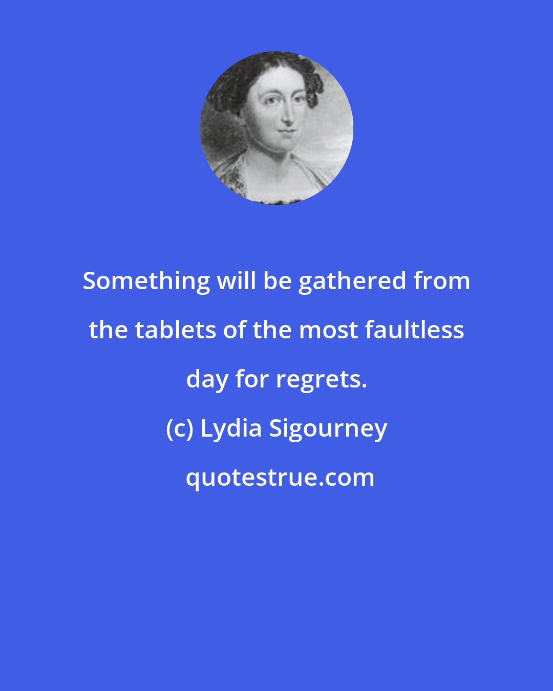 Lydia Sigourney: Something will be gathered from the tablets of the most faultless day for regrets.