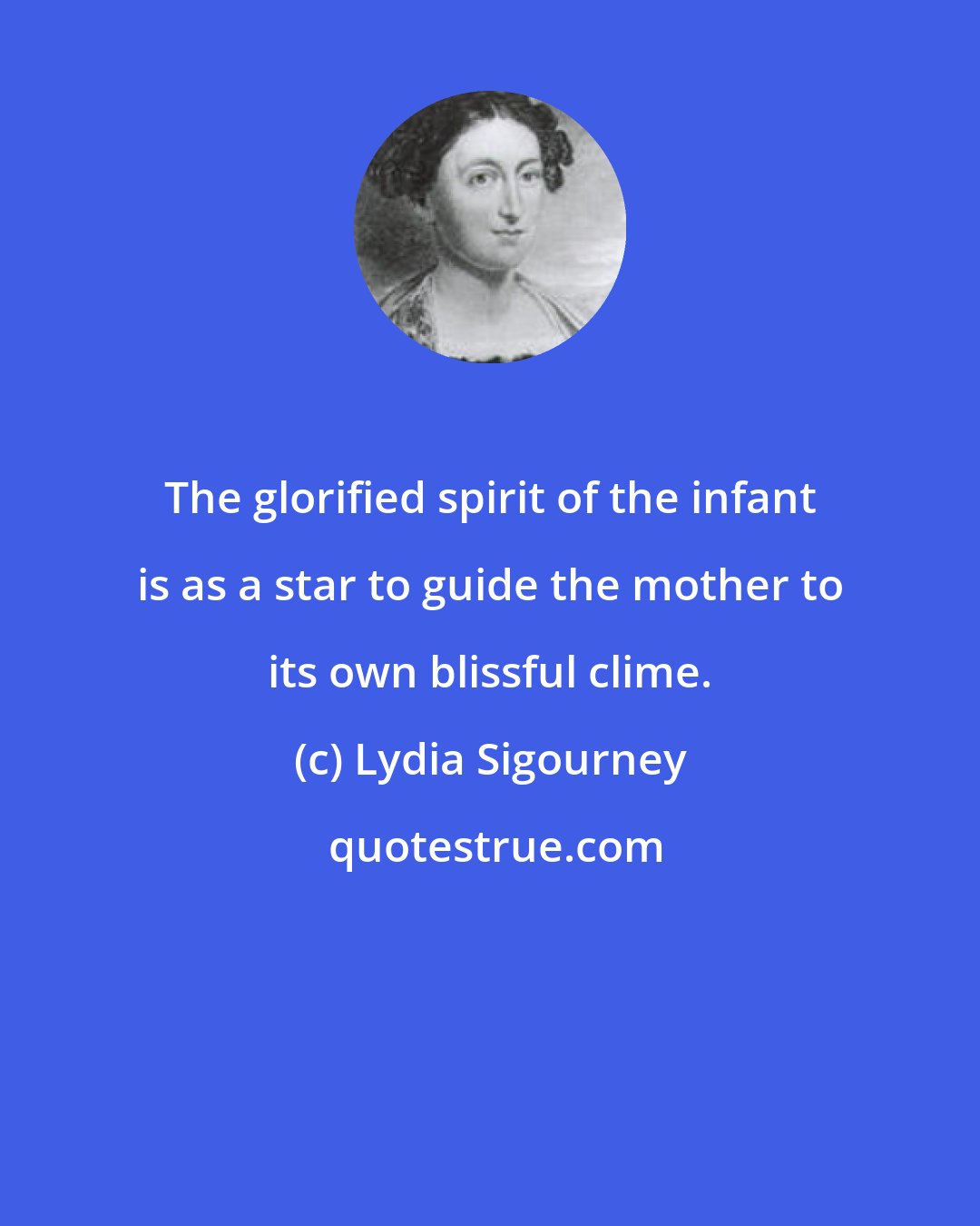 Lydia Sigourney: The glorified spirit of the infant is as a star to guide the mother to its own blissful clime.