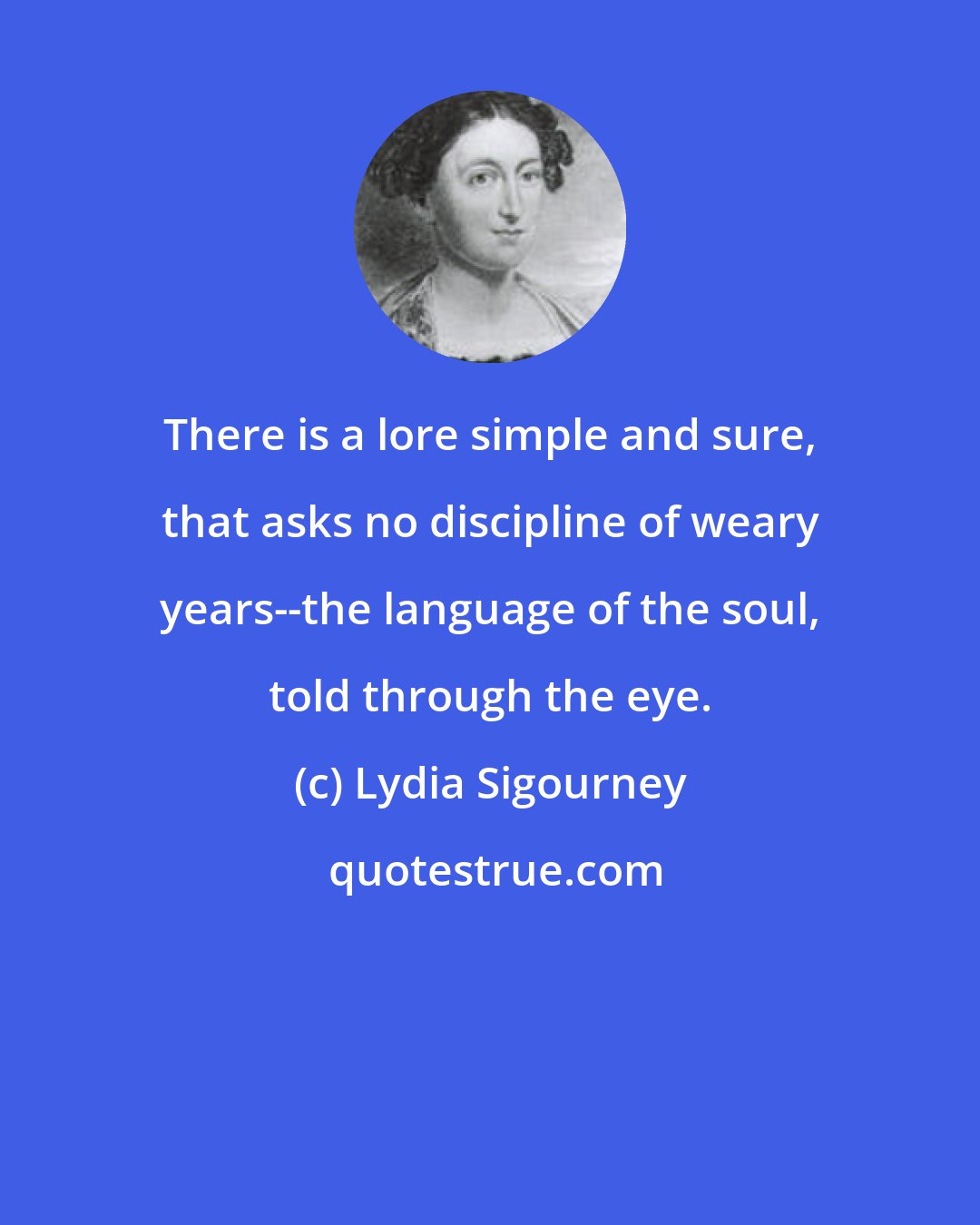 Lydia Sigourney: There is a lore simple and sure, that asks no discipline of weary years--the language of the soul, told through the eye.