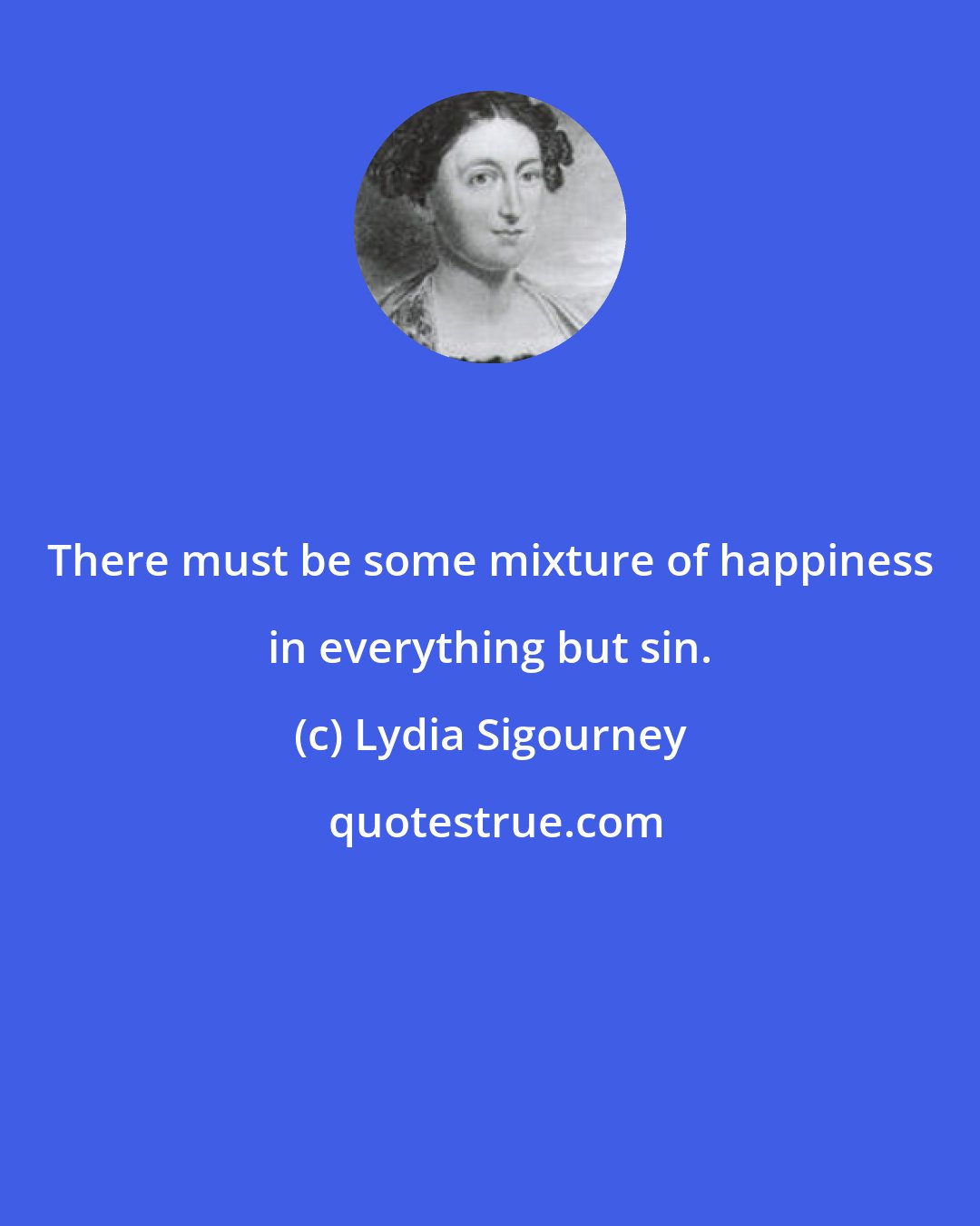 Lydia Sigourney: There must be some mixture of happiness in everything but sin.