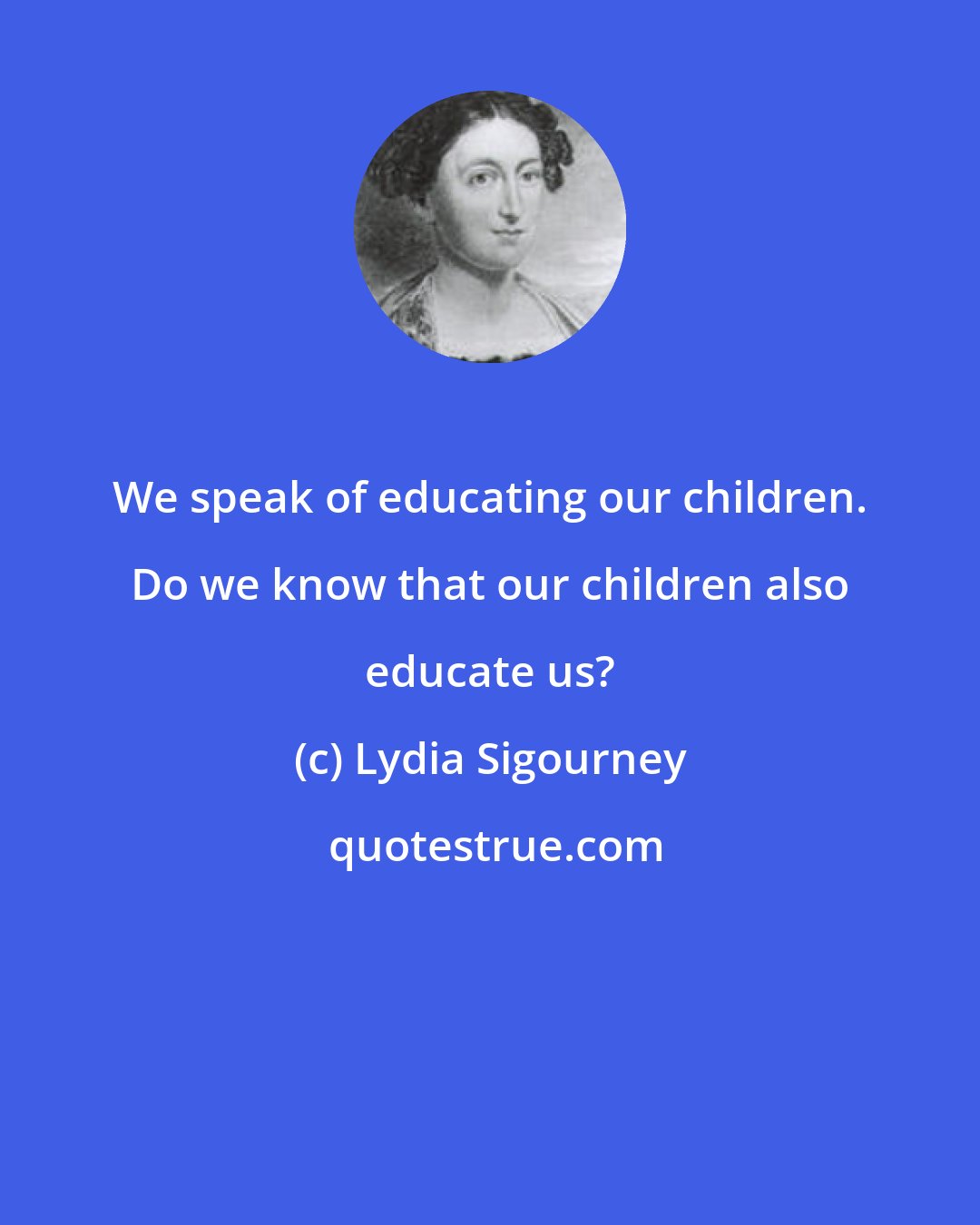 Lydia Sigourney: We speak of educating our children. Do we know that our children also educate us?