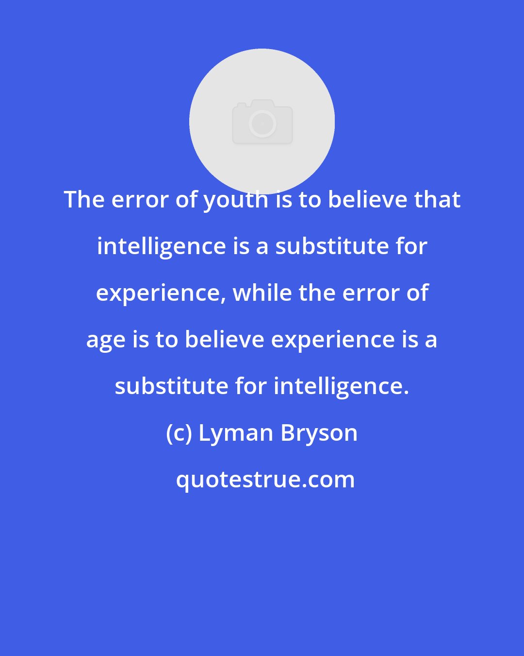 Lyman Bryson: The error of youth is to believe that intelligence is a substitute for experience, while the error of age is to believe experience is a substitute for intelligence.