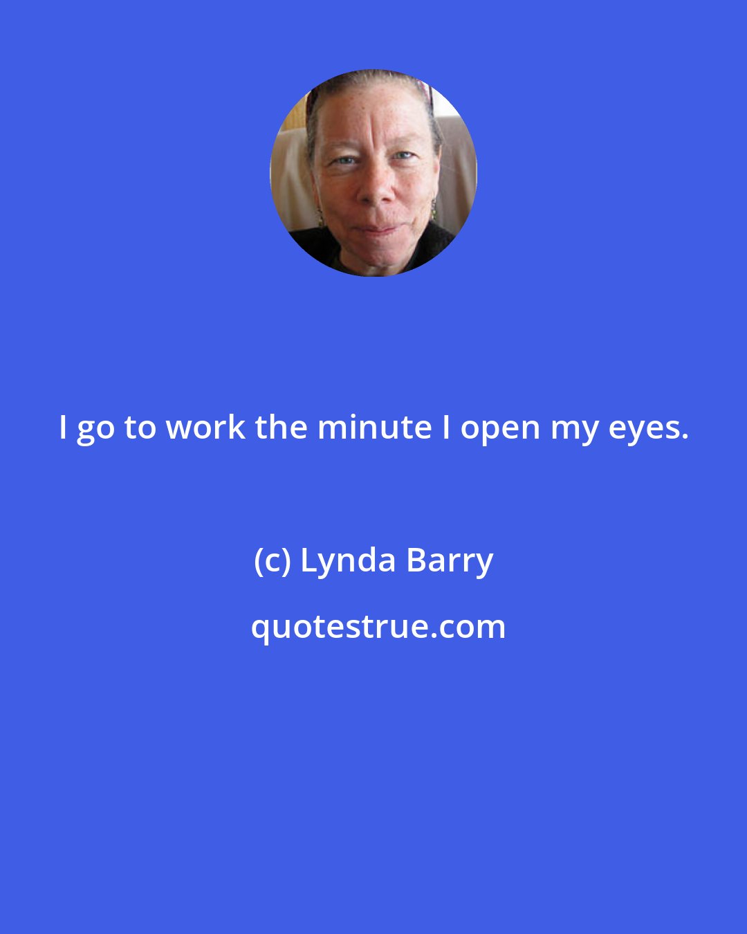 Lynda Barry: I go to work the minute I open my eyes.