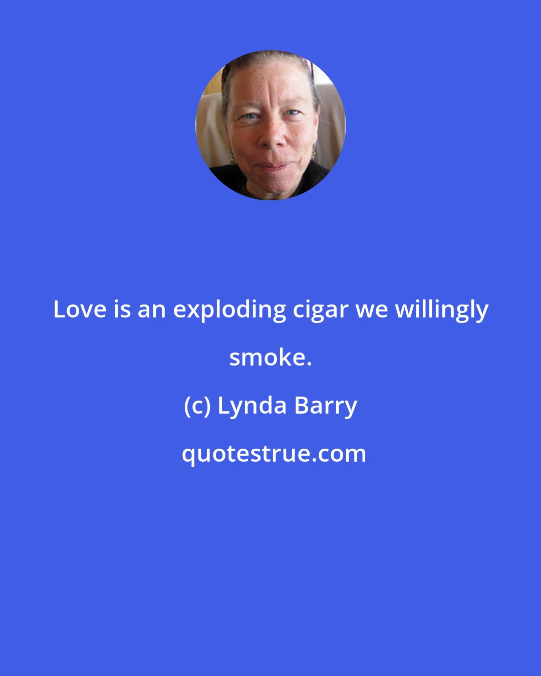 Lynda Barry: Love is an exploding cigar we willingly smoke.