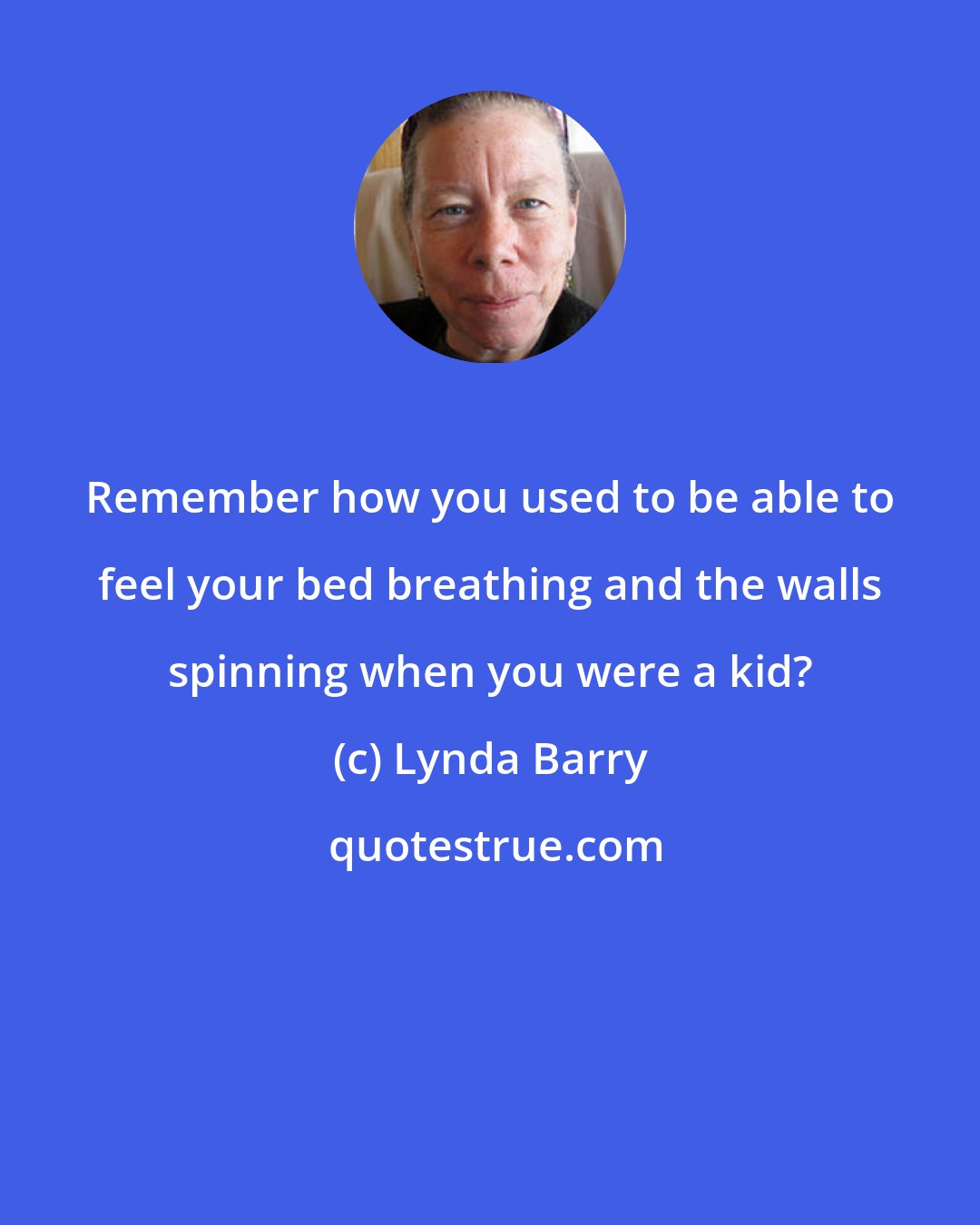 Lynda Barry: Remember how you used to be able to feel your bed breathing and the walls spinning when you were a kid?