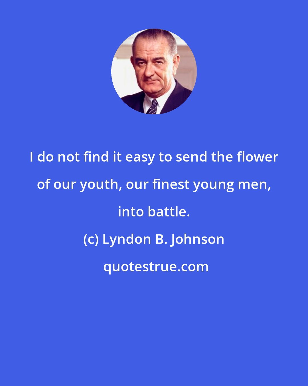 Lyndon B. Johnson: I do not find it easy to send the flower of our youth, our finest young men, into battle.