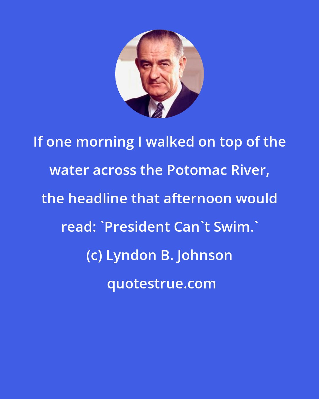 Lyndon B. Johnson: If one morning I walked on top of the water across the Potomac River, the headline that afternoon would read: 'President Can't Swim.'