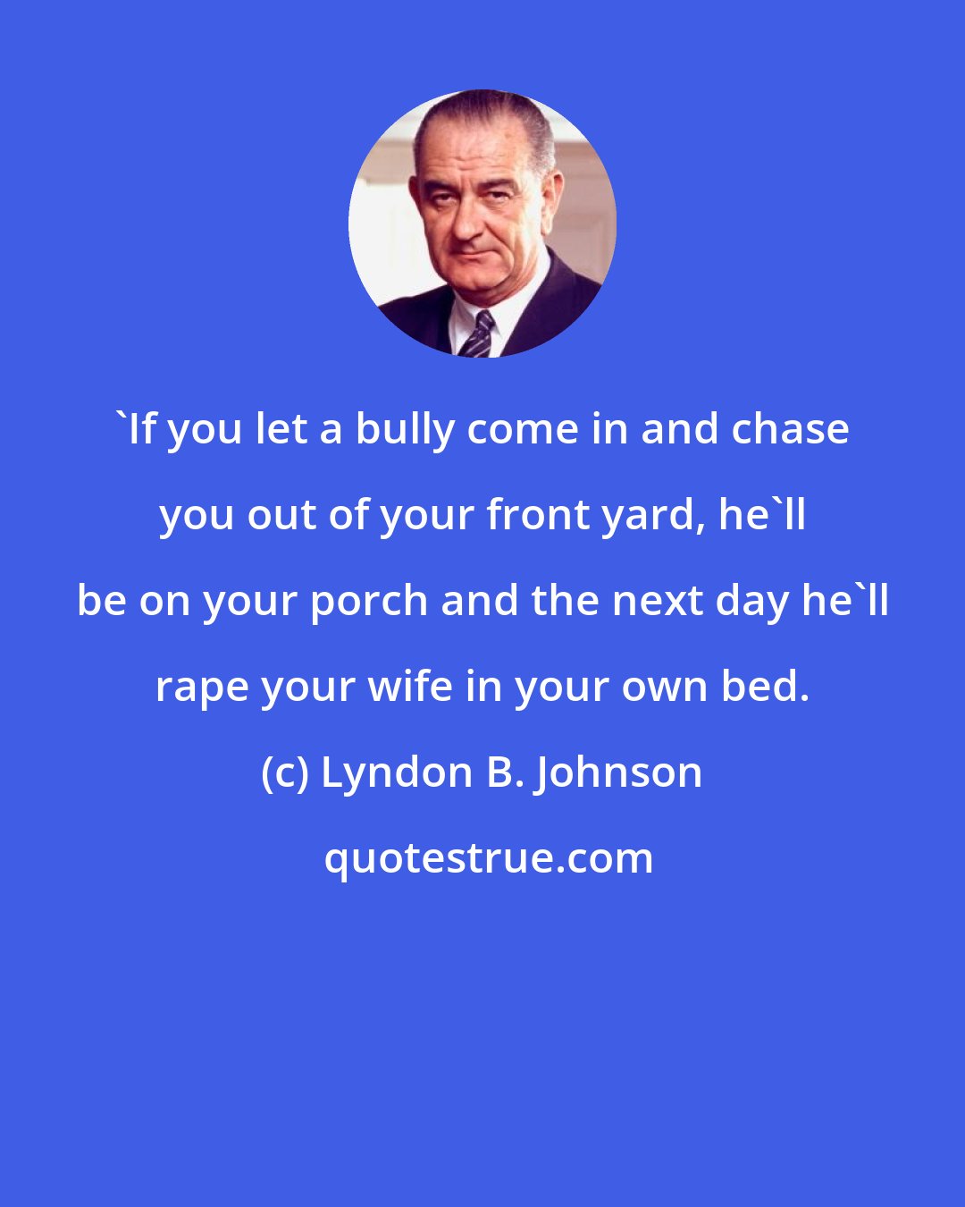 Lyndon B. Johnson: 'If you let a bully come in and chase you out of your front yard, he'll be on your porch and the next day he'll rape your wife in your own bed.