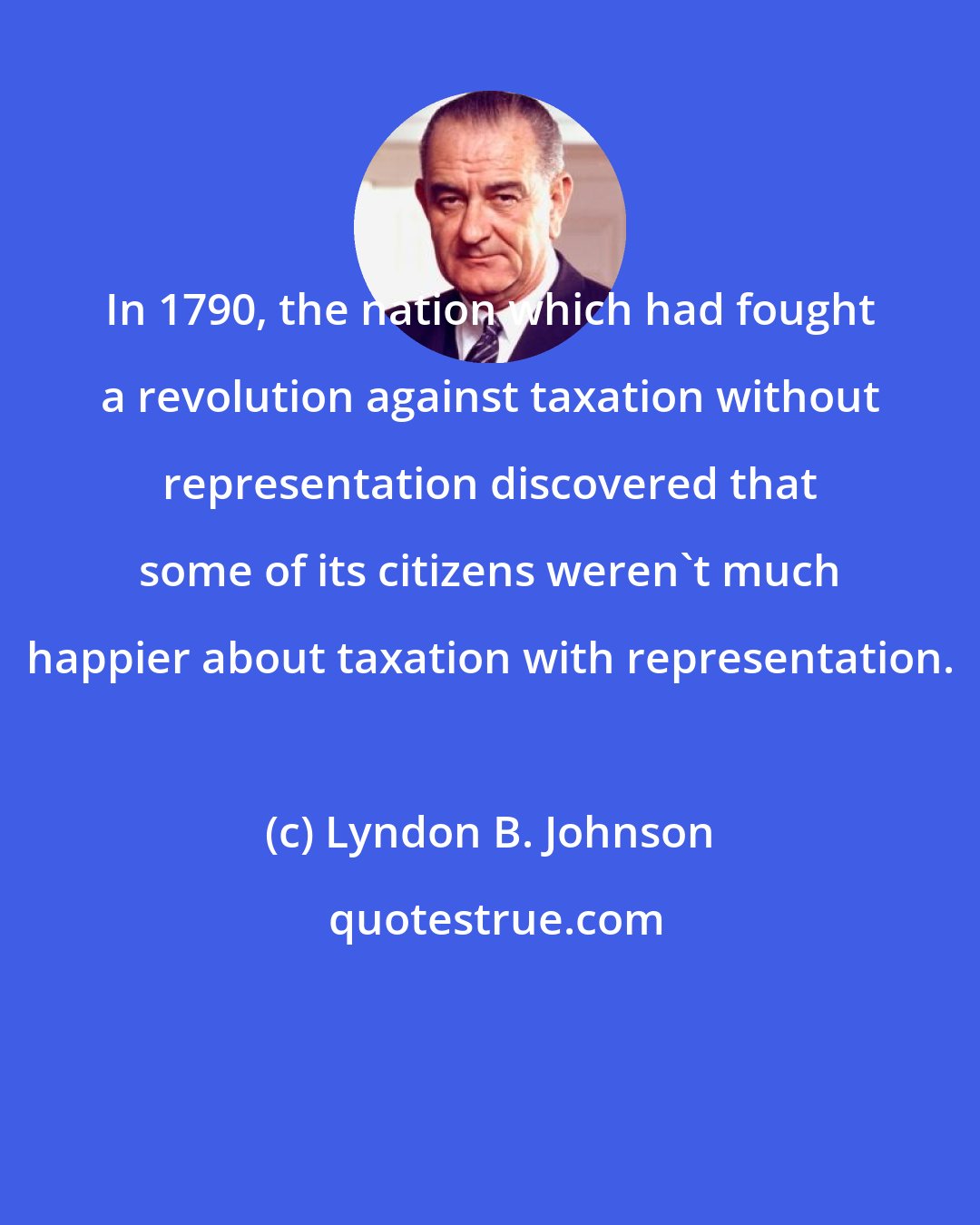 Lyndon B. Johnson: In 1790, the nation which had fought a revolution against taxation without representation discovered that some of its citizens weren't much happier about taxation with representation.