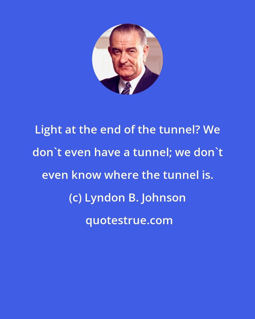 Lyndon B. Johnson: Light at the end of the tunnel? We don't even have a tunnel; we don't even know where the tunnel is.