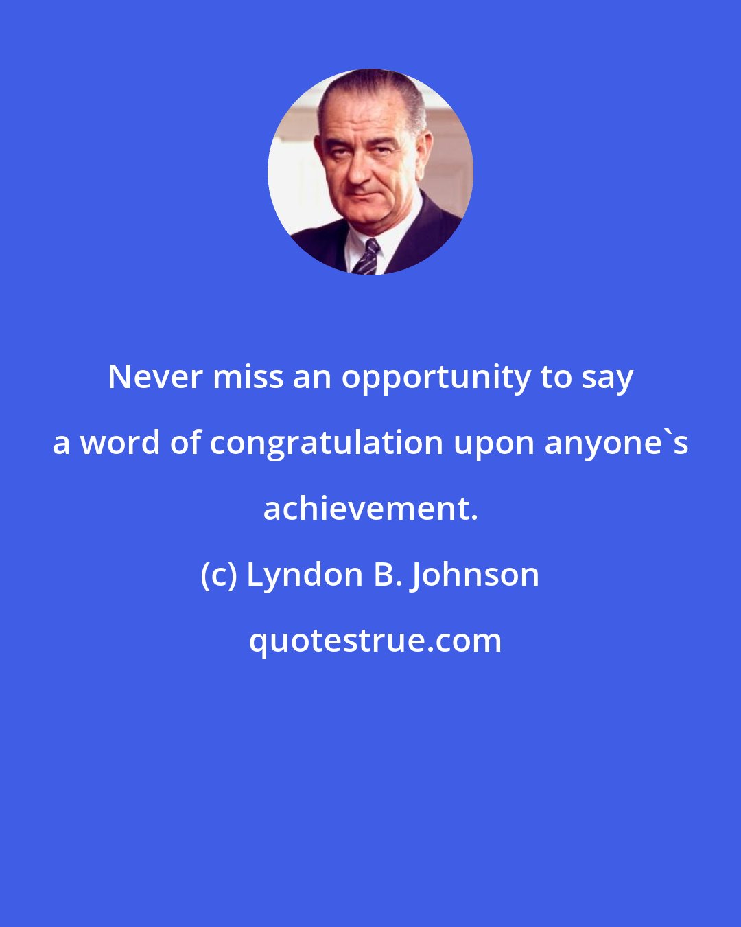 Lyndon B. Johnson: Never miss an opportunity to say a word of congratulation upon anyone's achievement.