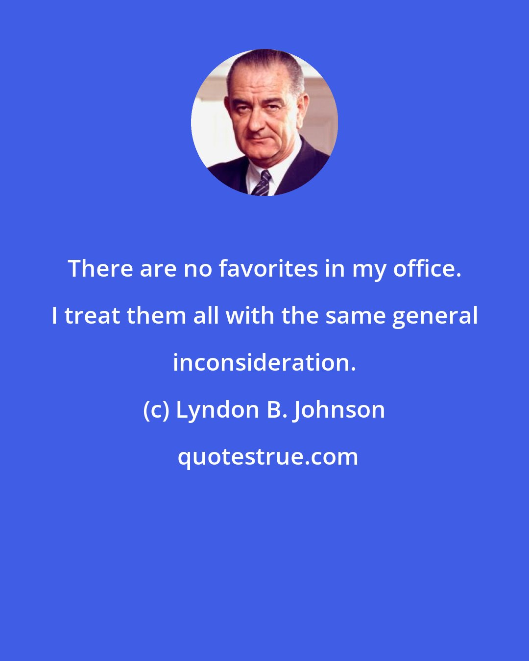 Lyndon B. Johnson: There are no favorites in my office. I treat them all with the same general inconsideration.