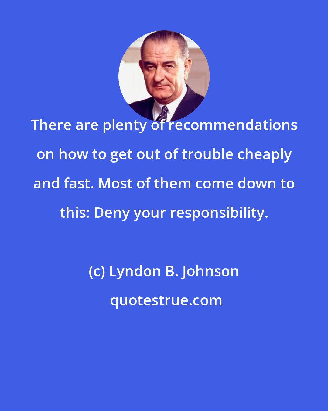 Lyndon B. Johnson: There are plenty of recommendations on how to get out of trouble cheaply and fast. Most of them come down to this: Deny your responsibility.