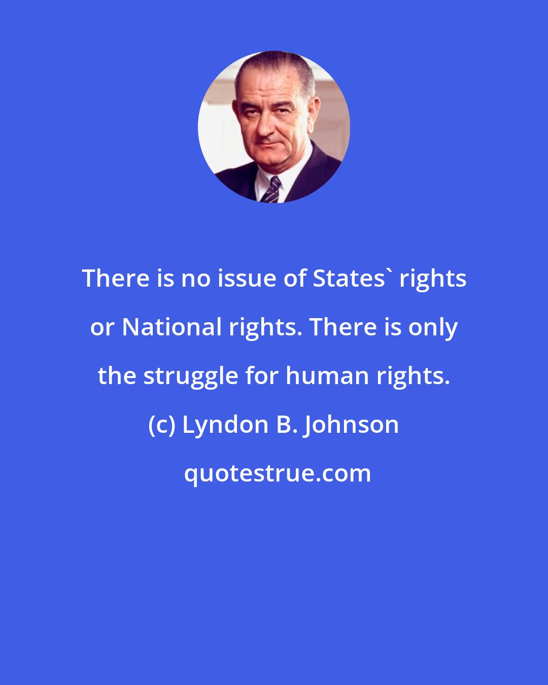 Lyndon B. Johnson: There is no issue of States' rights or National rights. There is only the struggle for human rights.