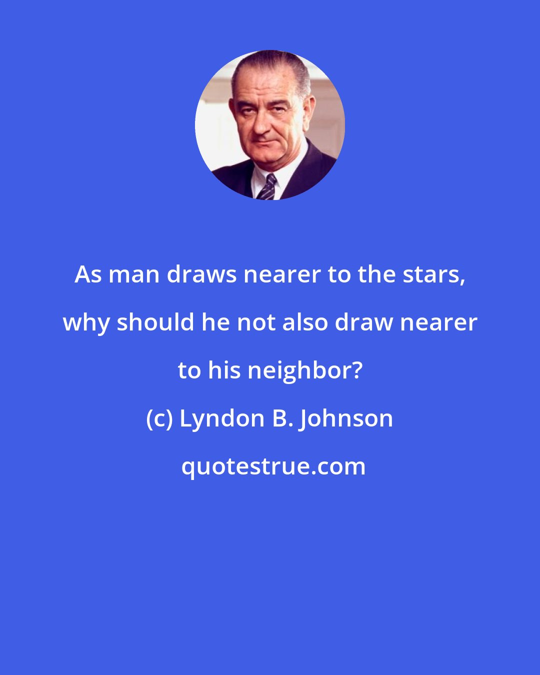 Lyndon B. Johnson: As man draws nearer to the stars, why should he not also draw nearer to his neighbor?