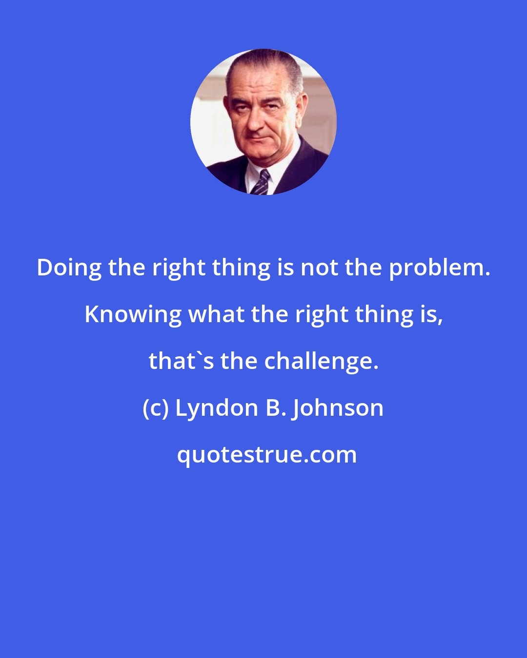 Lyndon B. Johnson: Doing the right thing is not the problem. Knowing what the right thing is, that's the challenge.