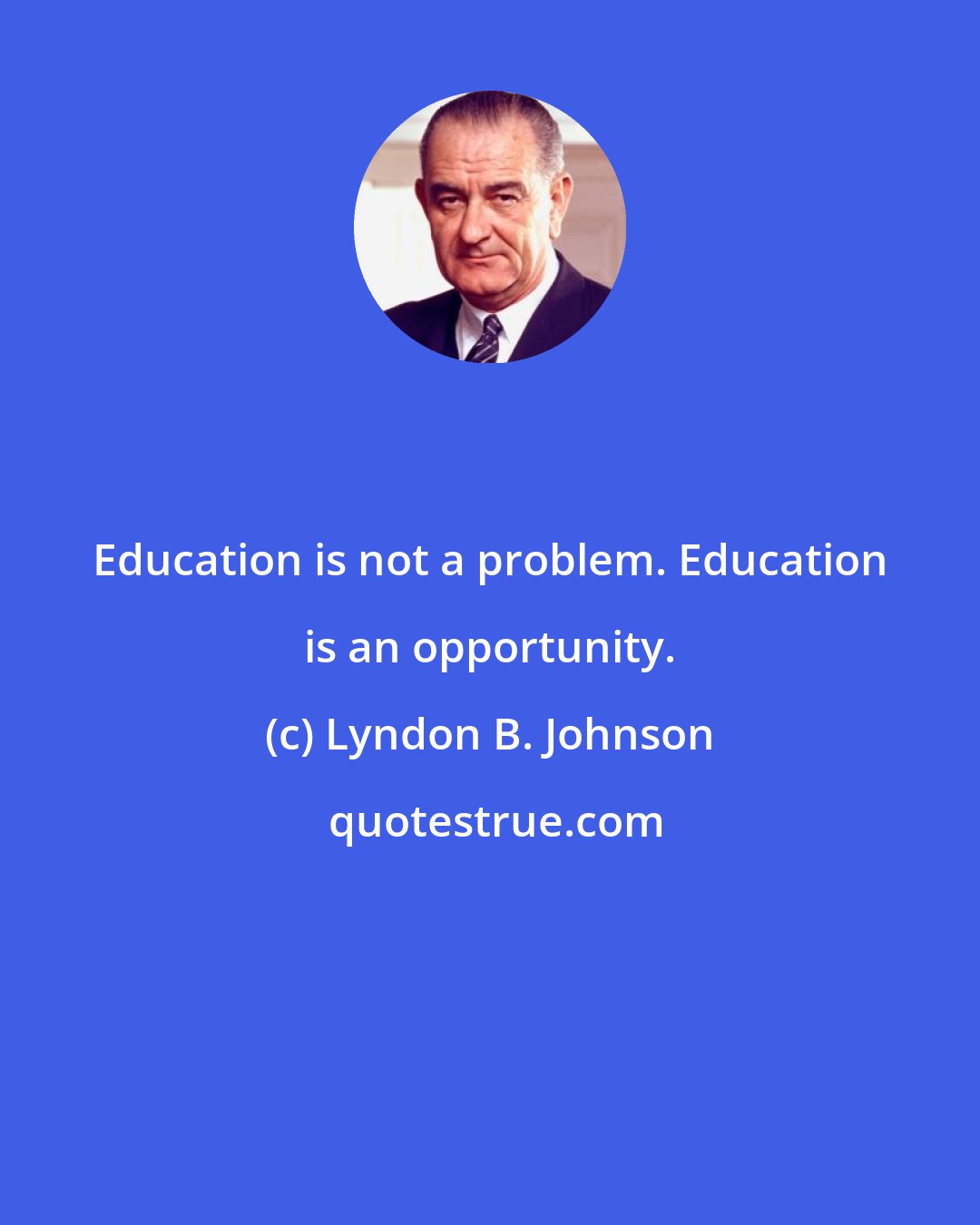 Lyndon B. Johnson: Education is not a problem. Education is an opportunity.