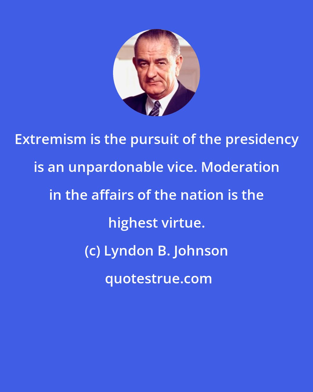 Lyndon B. Johnson: Extremism is the pursuit of the presidency is an unpardonable vice. Moderation in the affairs of the nation is the highest virtue.