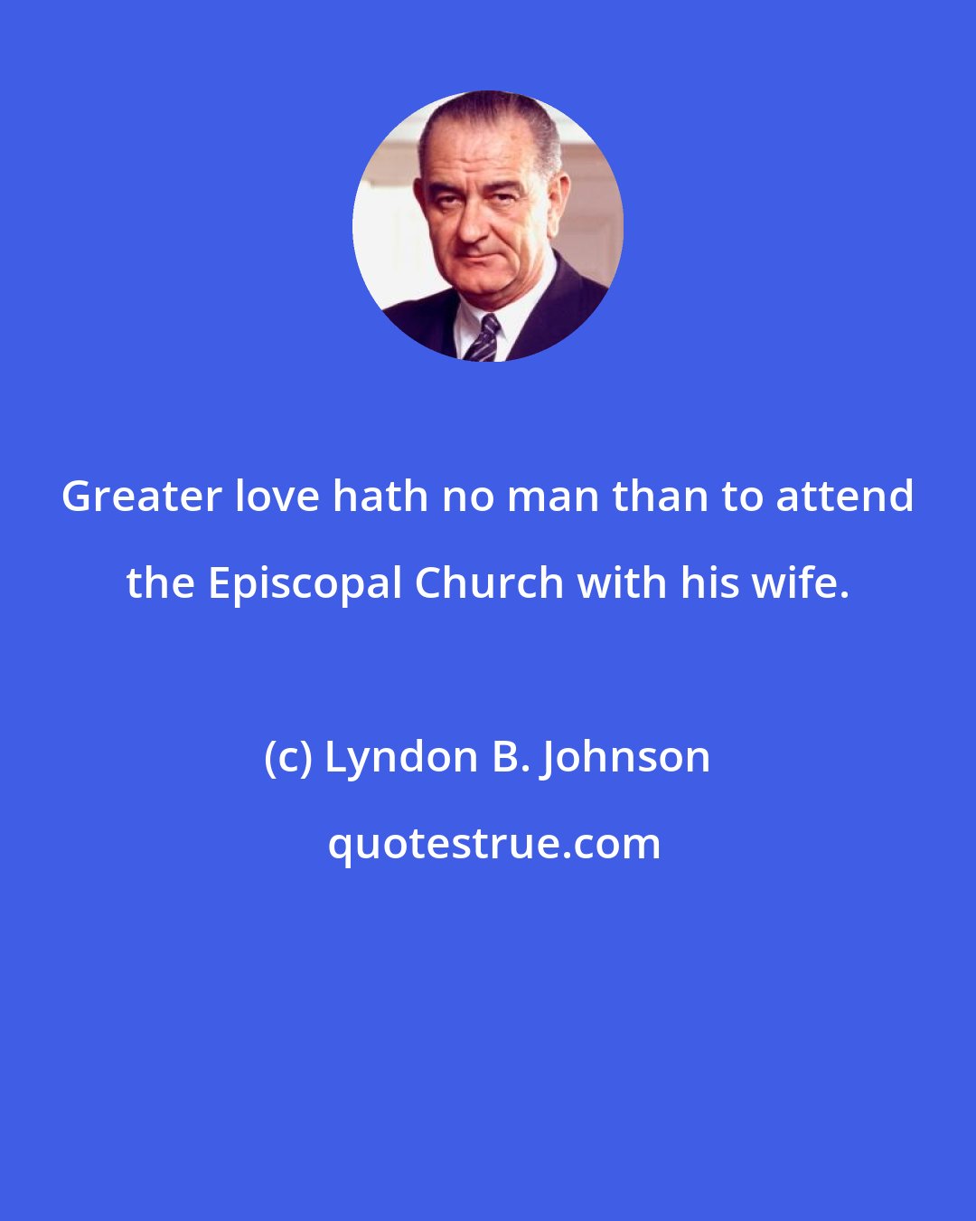 Lyndon B. Johnson: Greater love hath no man than to attend the Episcopal Church with his wife.