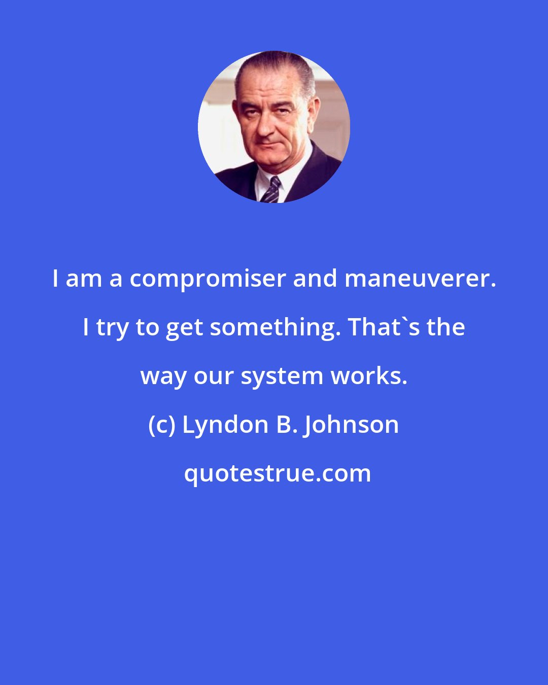 Lyndon B. Johnson: I am a compromiser and maneuverer. I try to get something. That's the way our system works.