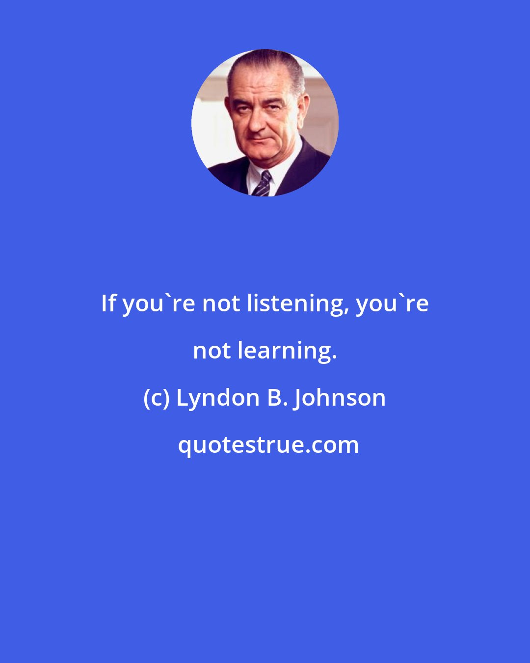 Lyndon B. Johnson: If you're not listening, you're not learning.