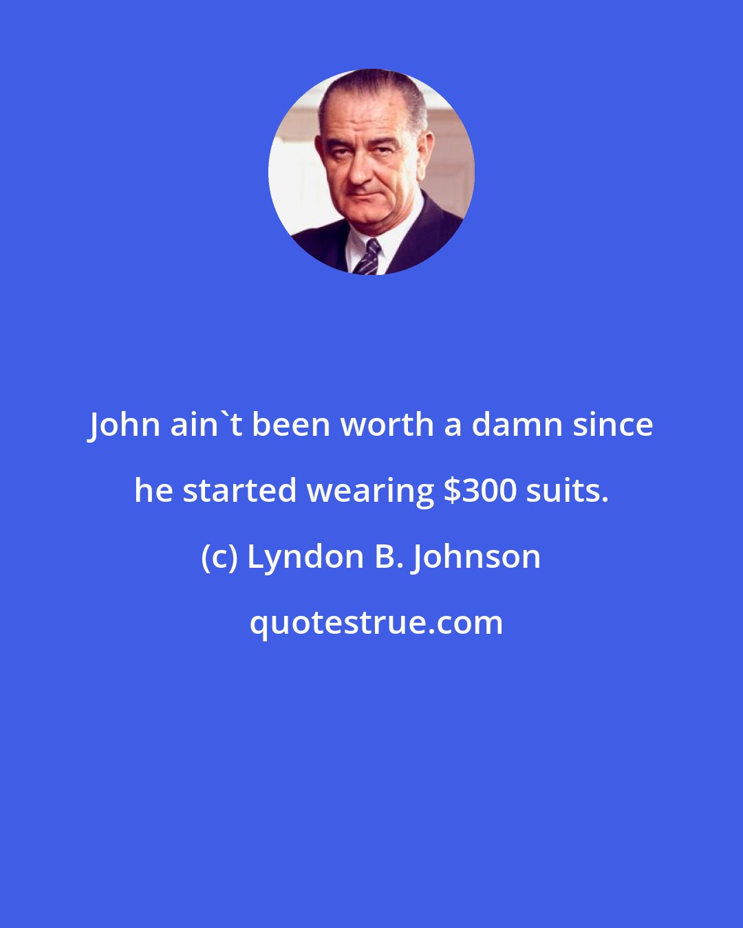 Lyndon B. Johnson: John ain't been worth a damn since he started wearing $300 suits.