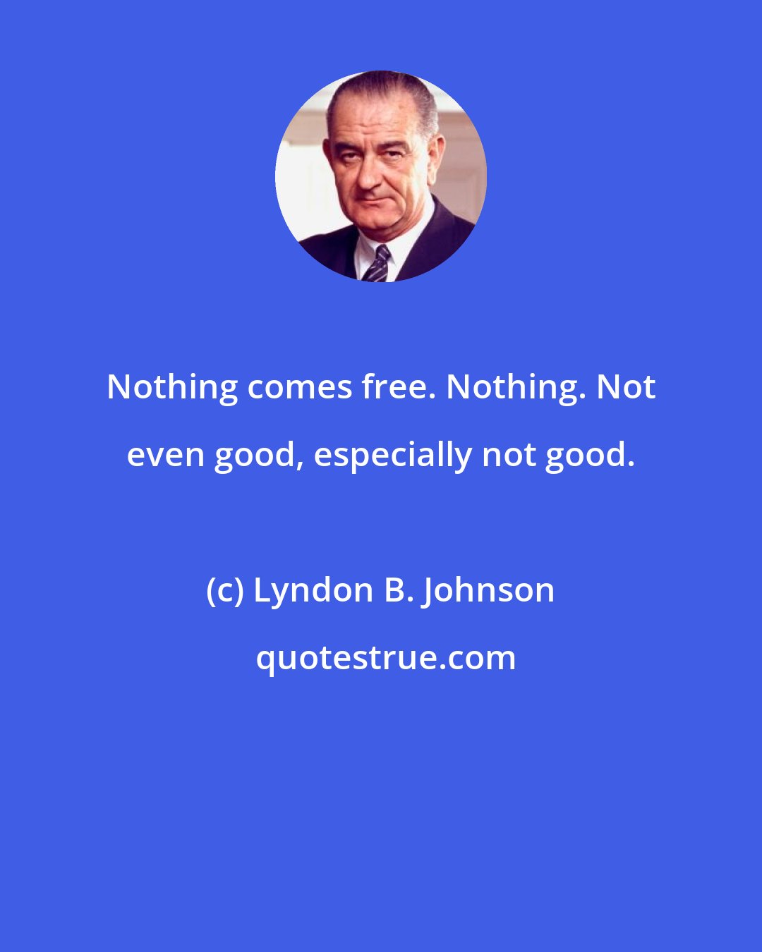 Lyndon B. Johnson: Nothing comes free. Nothing. Not even good, especially not good.