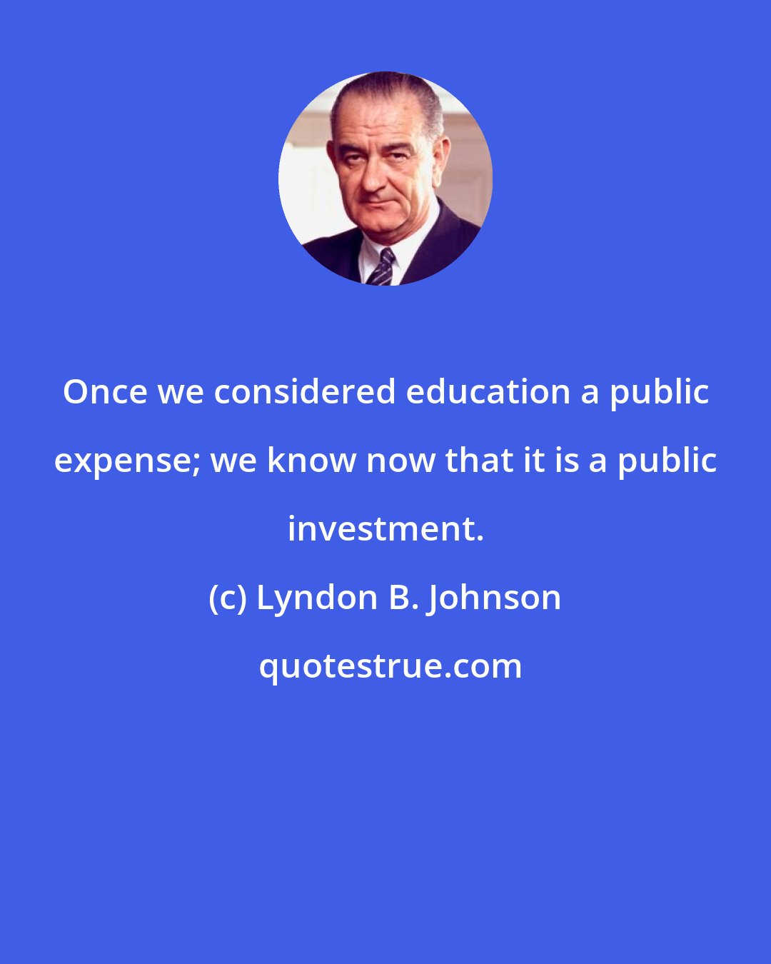 Lyndon B. Johnson: Once we considered education a public expense; we know now that it is a public investment.