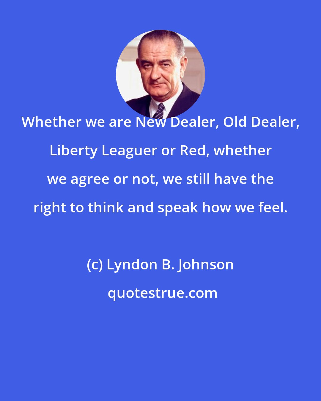 Lyndon B. Johnson: Whether we are New Dealer, Old Dealer, Liberty Leaguer or Red, whether we agree or not, we still have the right to think and speak how we feel.