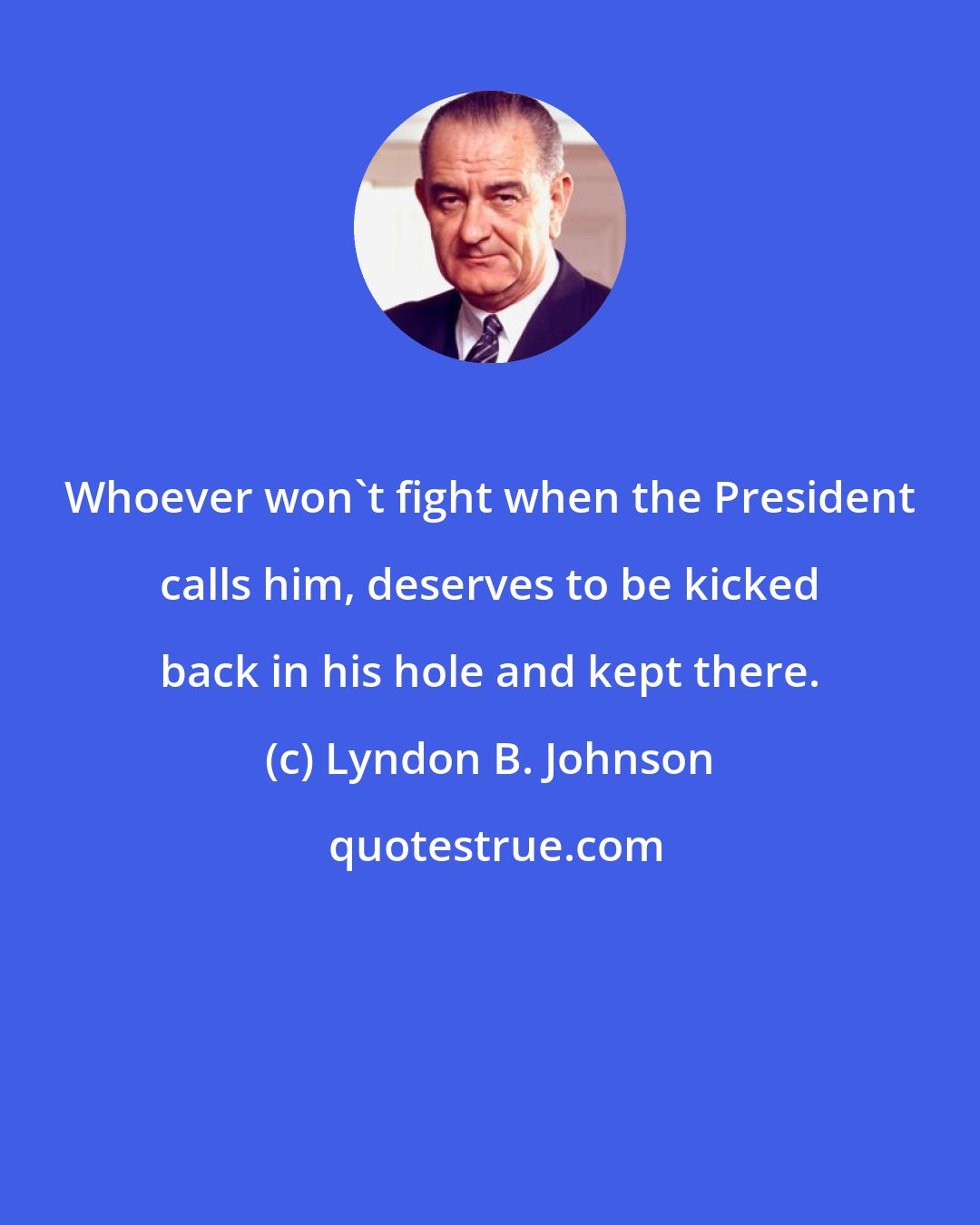 Lyndon B. Johnson: Whoever won't fight when the President calls him, deserves to be kicked back in his hole and kept there.