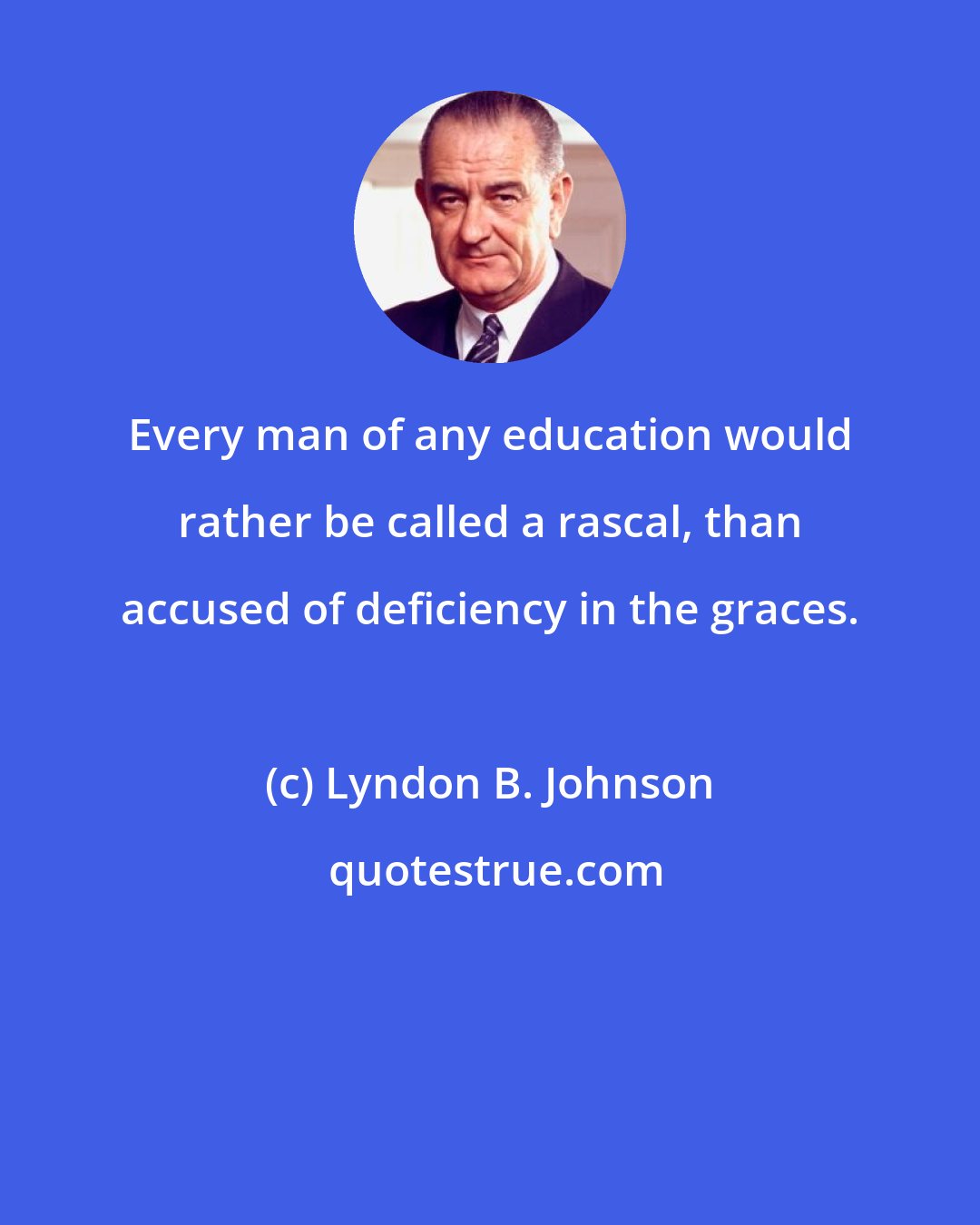 Lyndon B. Johnson: Every man of any education would rather be called a rascal, than accused of deficiency in the graces.