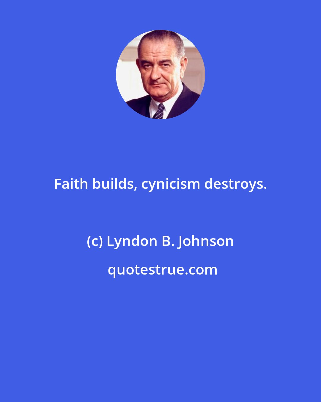 Lyndon B. Johnson: Faith builds, cynicism destroys.