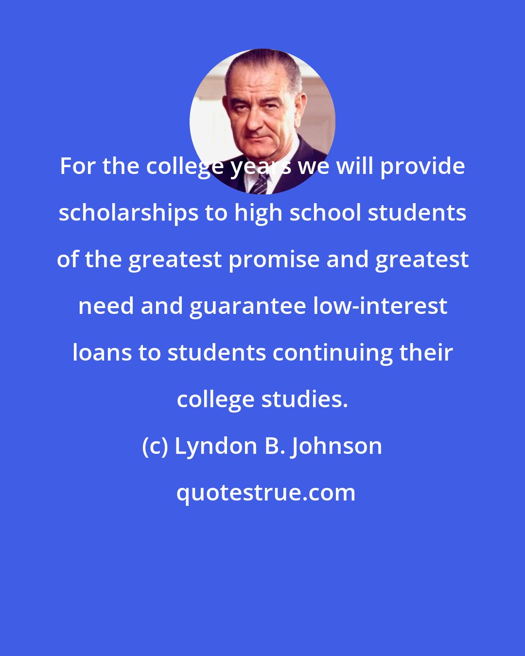 Lyndon B. Johnson: For the college years we will provide scholarships to high school students of the greatest promise and greatest need and guarantee low-interest loans to students continuing their college studies.