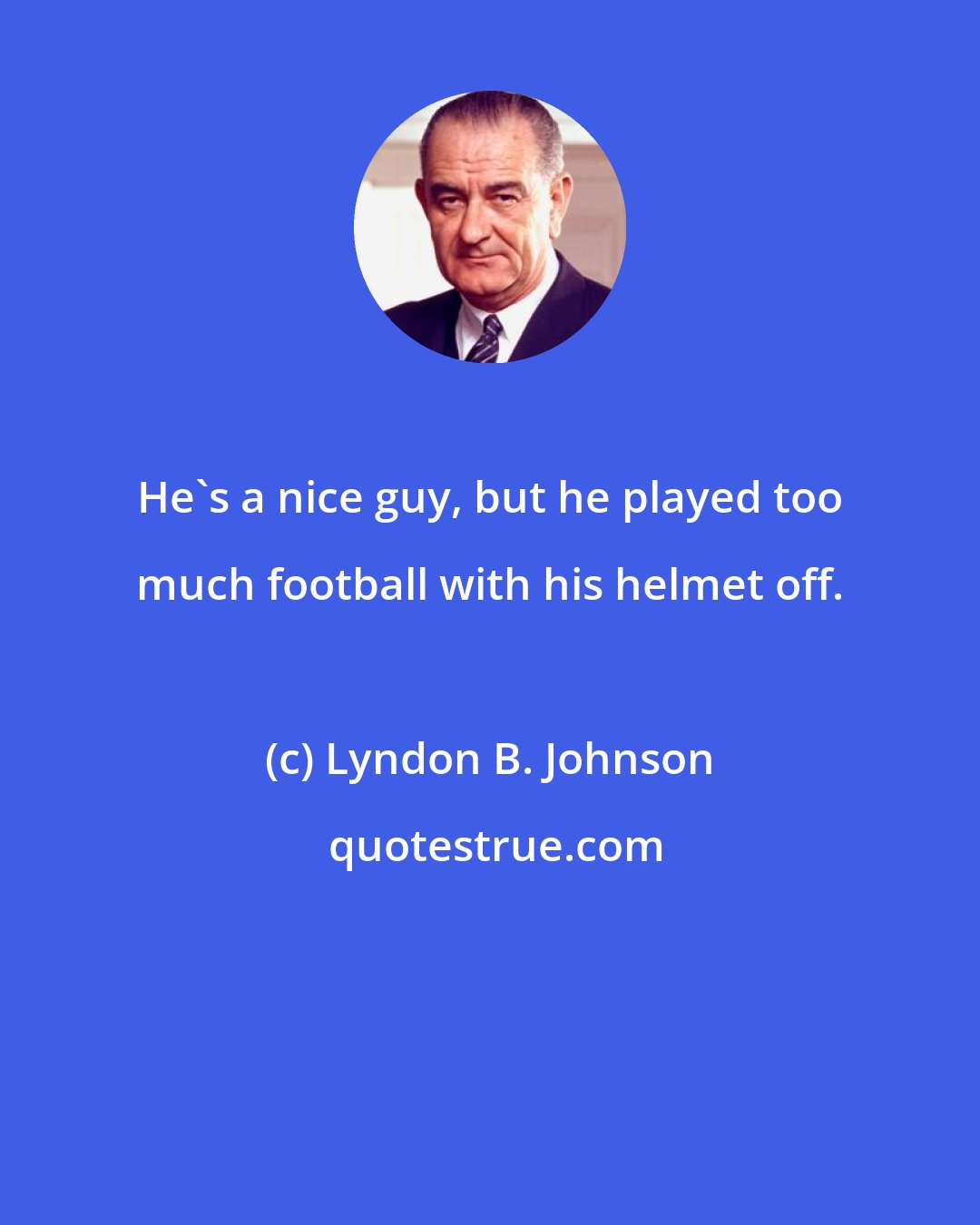 Lyndon B. Johnson: He's a nice guy, but he played too much football with his helmet off.