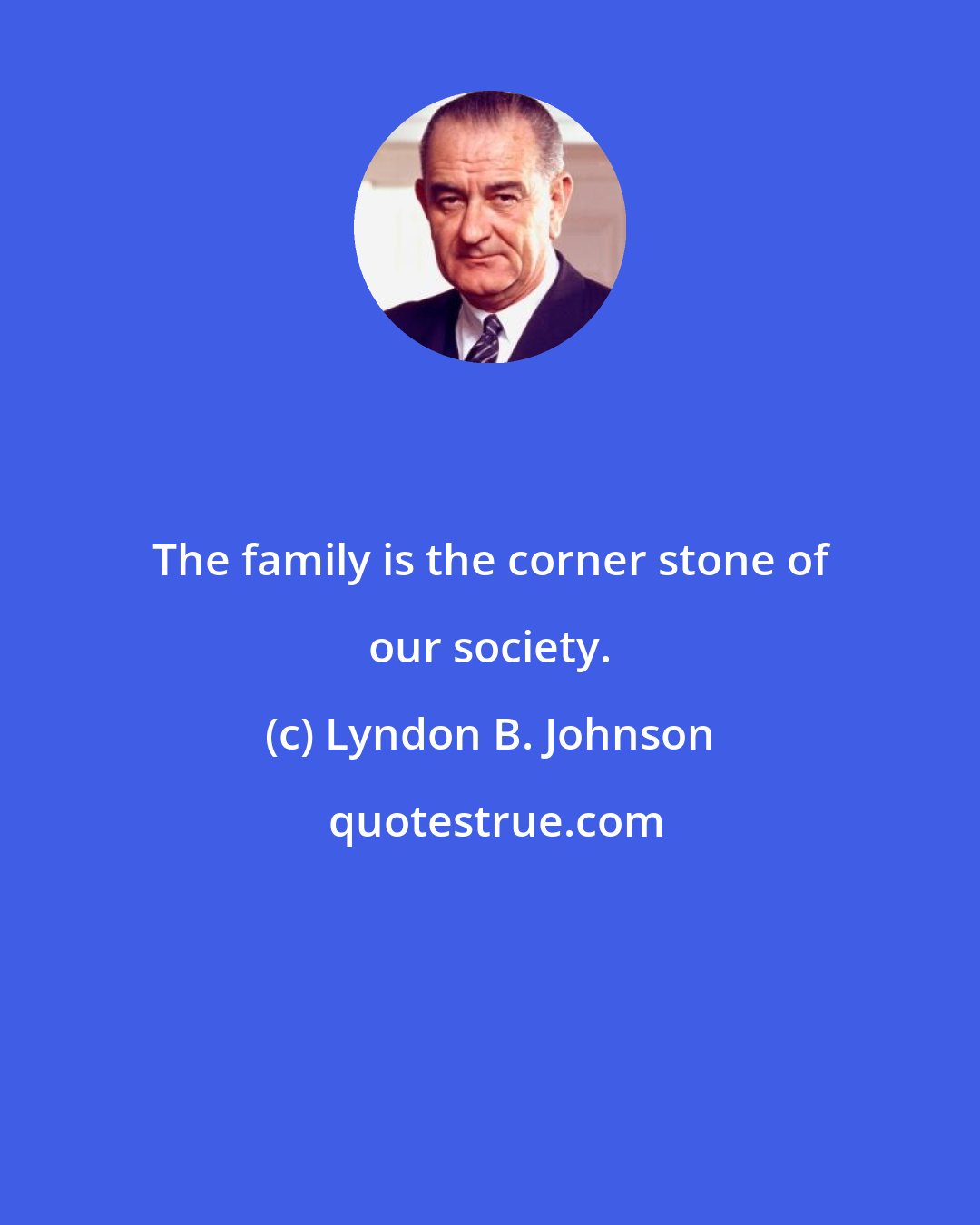 Lyndon B. Johnson: The family is the corner stone of our society.