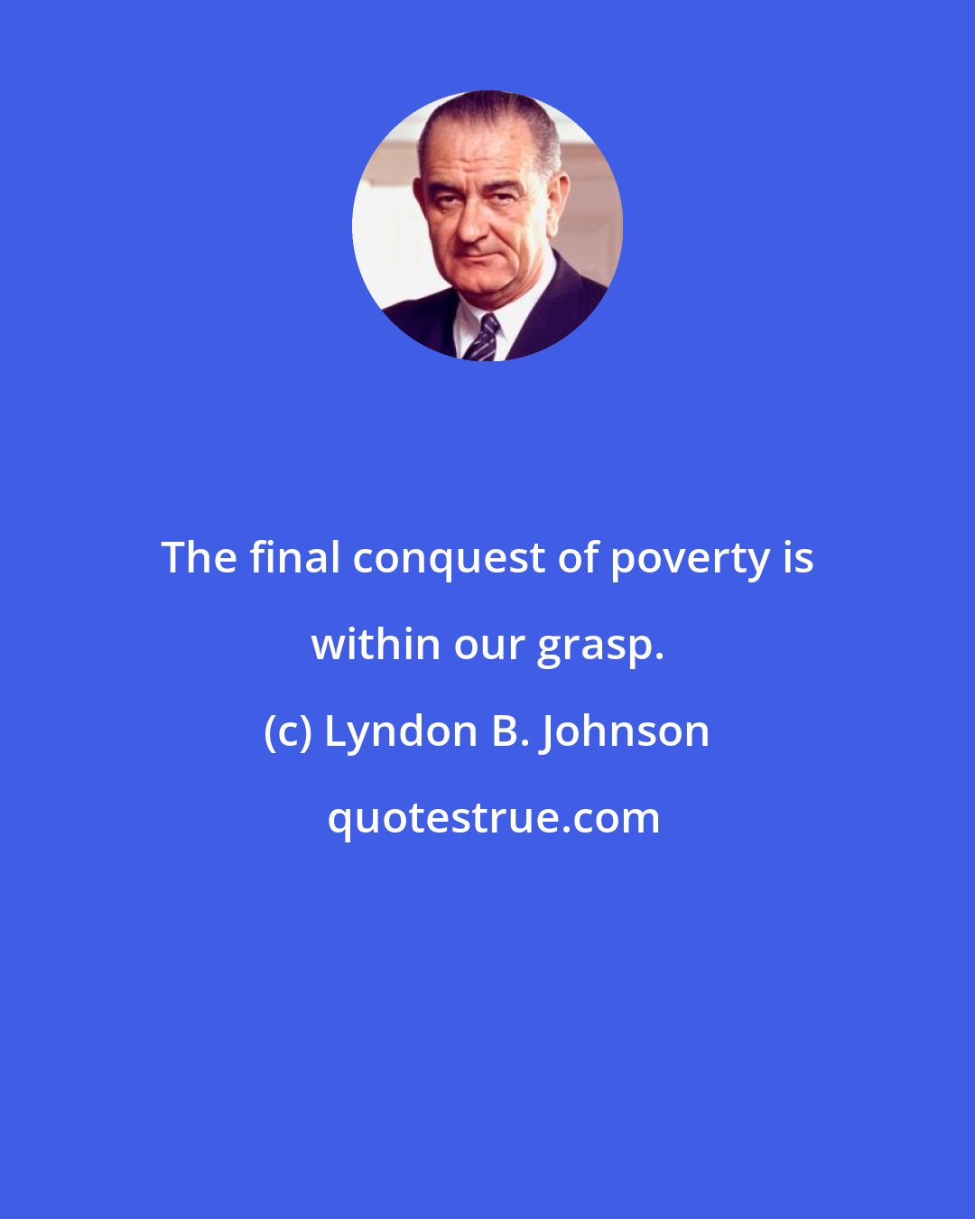 Lyndon B. Johnson: The final conquest of poverty is within our grasp.