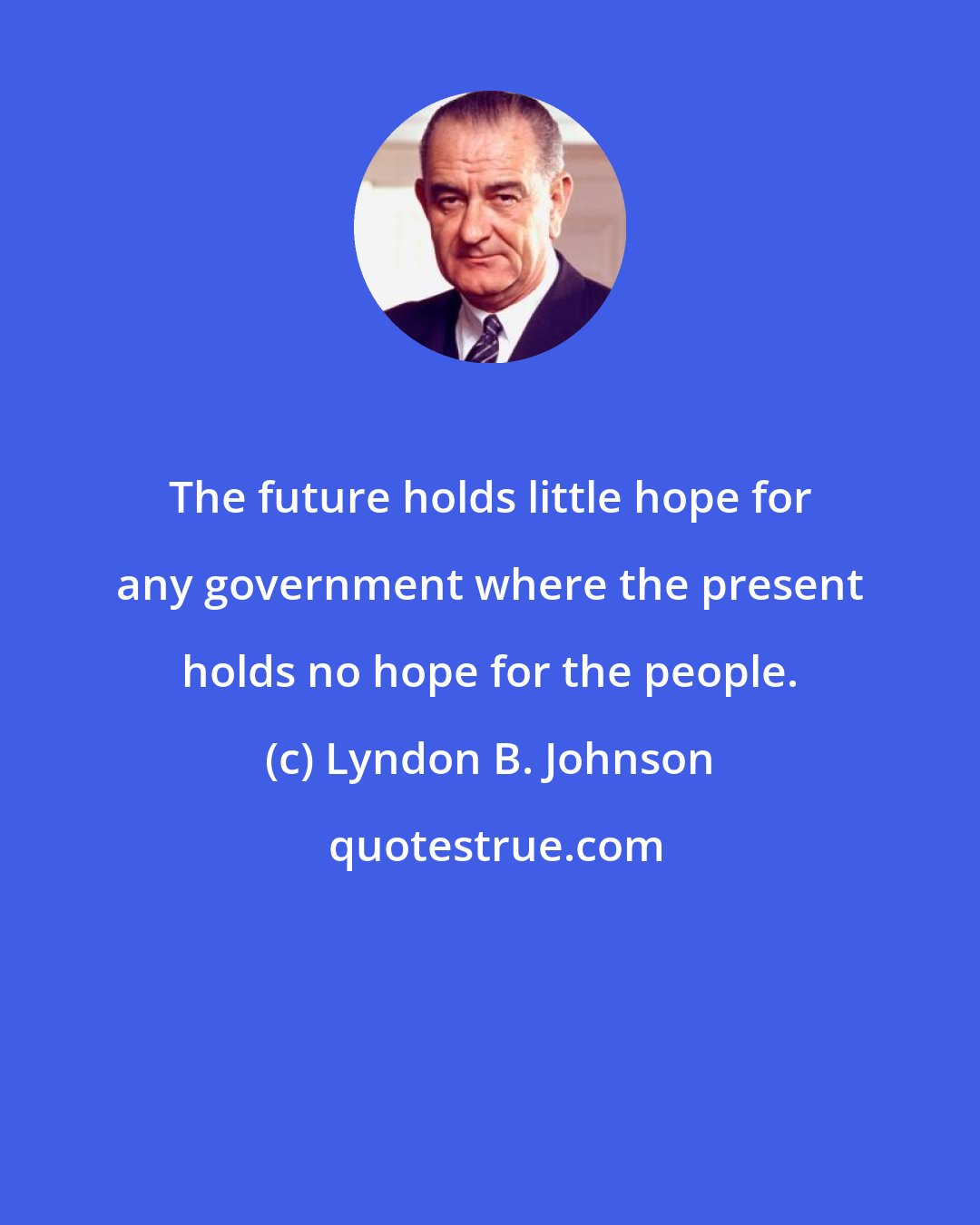 Lyndon B. Johnson: The future holds little hope for any government where the present holds no hope for the people.