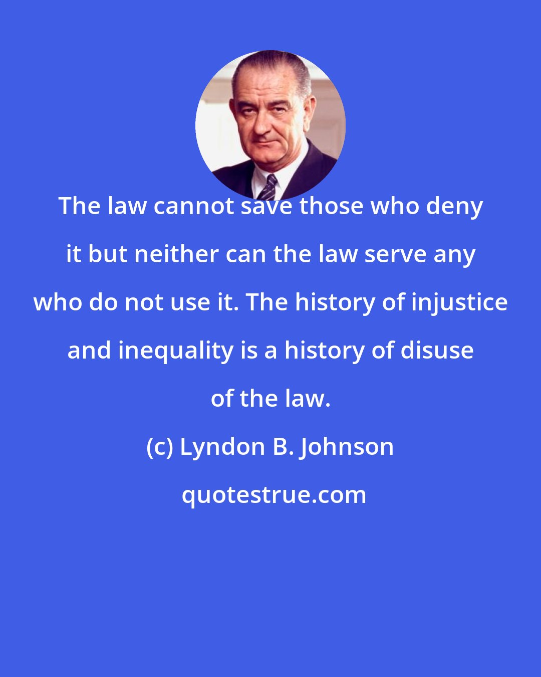 Lyndon B. Johnson: The law cannot save those who deny it but neither can the law serve any who do not use it. The history of injustice and inequality is a history of disuse of the law.