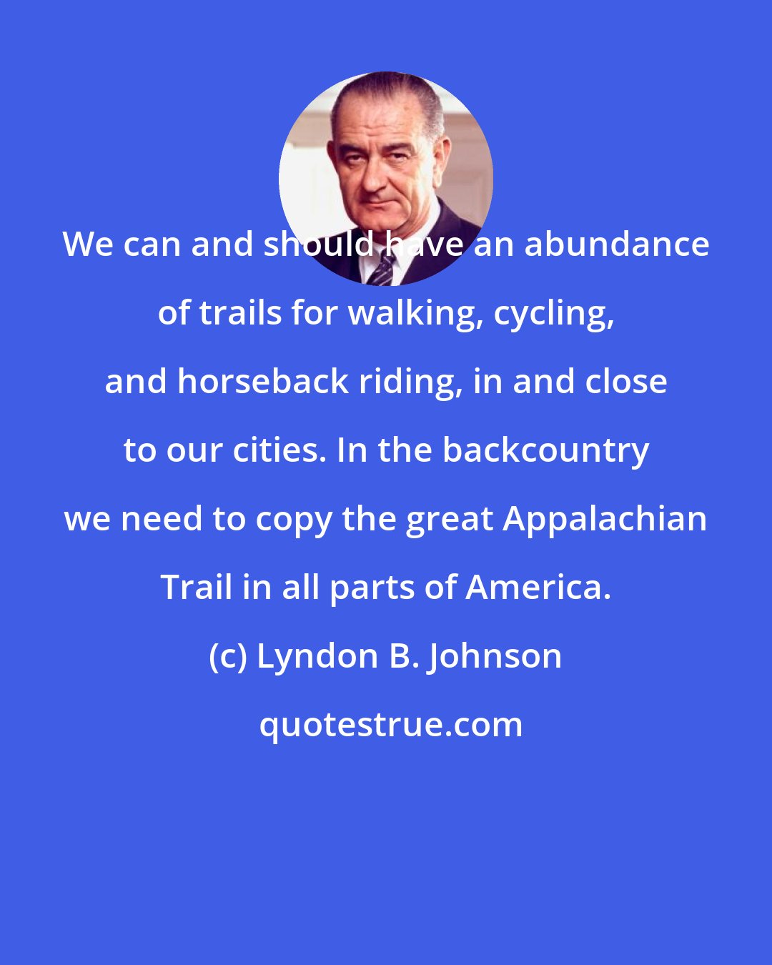 Lyndon B. Johnson: We can and should have an abundance of trails for walking, cycling, and horseback riding, in and close to our cities. In the backcountry we need to copy the great Appalachian Trail in all parts of America.