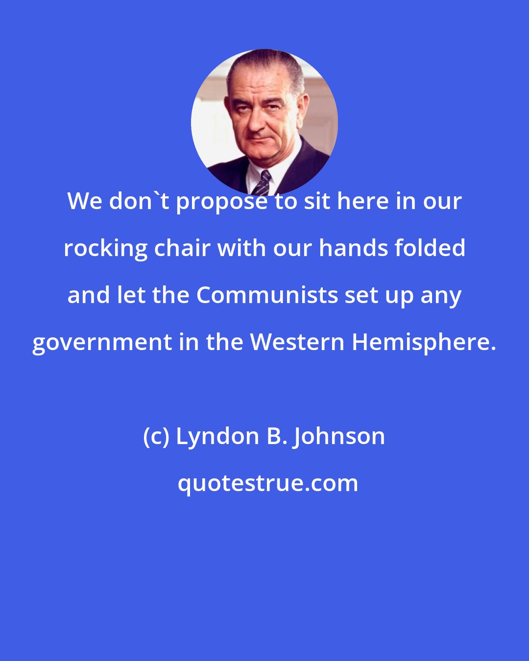 Lyndon B. Johnson: We don't propose to sit here in our rocking chair with our hands folded and let the Communists set up any government in the Western Hemisphere.