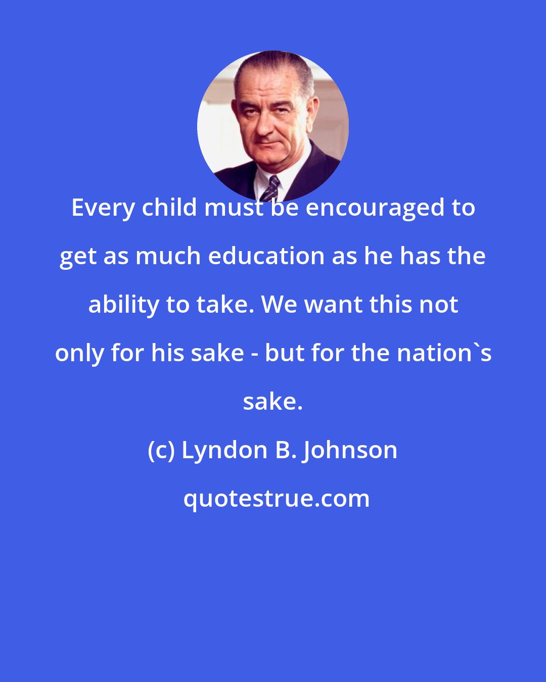 Lyndon B. Johnson: Every child must be encouraged to get as much education as he has the ability to take. We want this not only for his sake - but for the nation's sake.