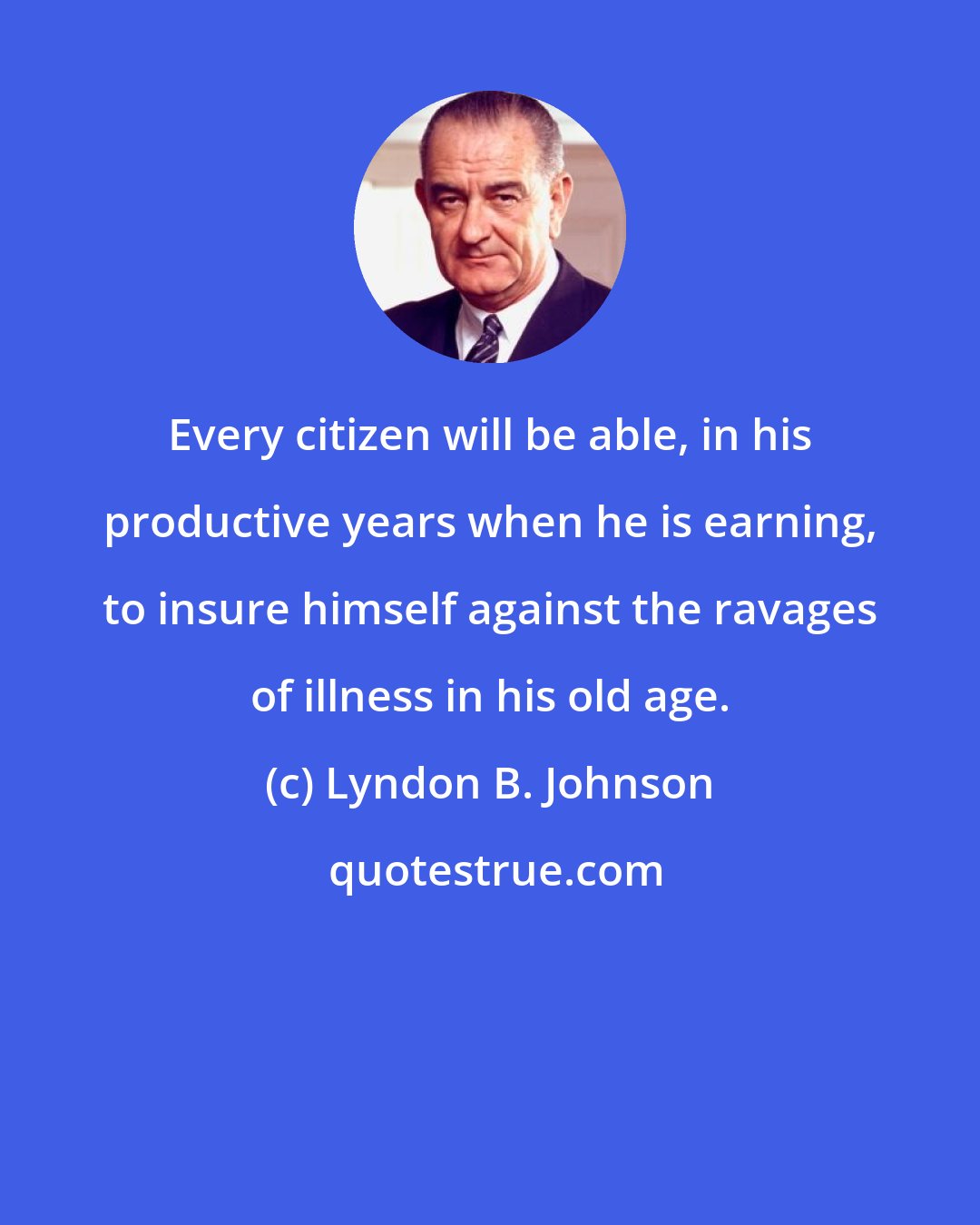 Lyndon B. Johnson: Every citizen will be able, in his productive years when he is earning, to insure himself against the ravages of illness in his old age.