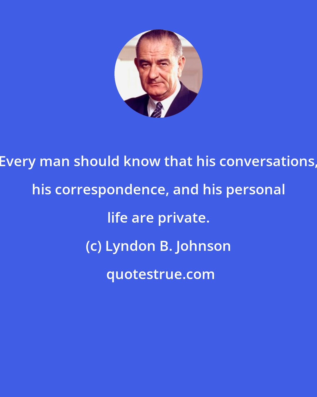 Lyndon B. Johnson: Every man should know that his conversations, his correspondence, and his personal life are private.