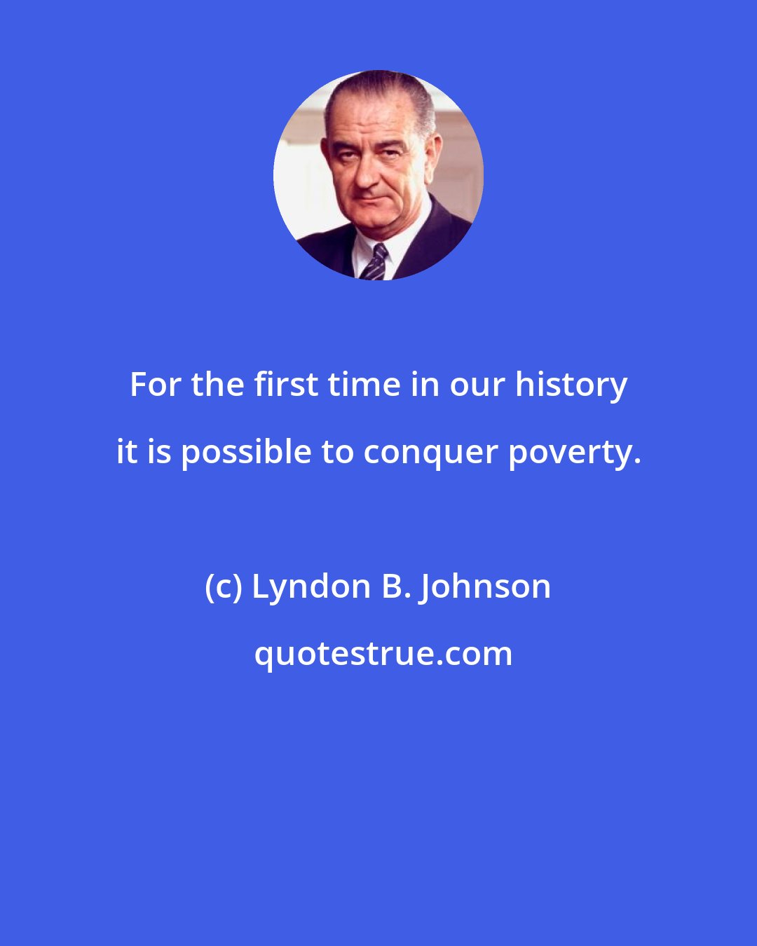 Lyndon B. Johnson: For the first time in our history it is possible to conquer poverty.